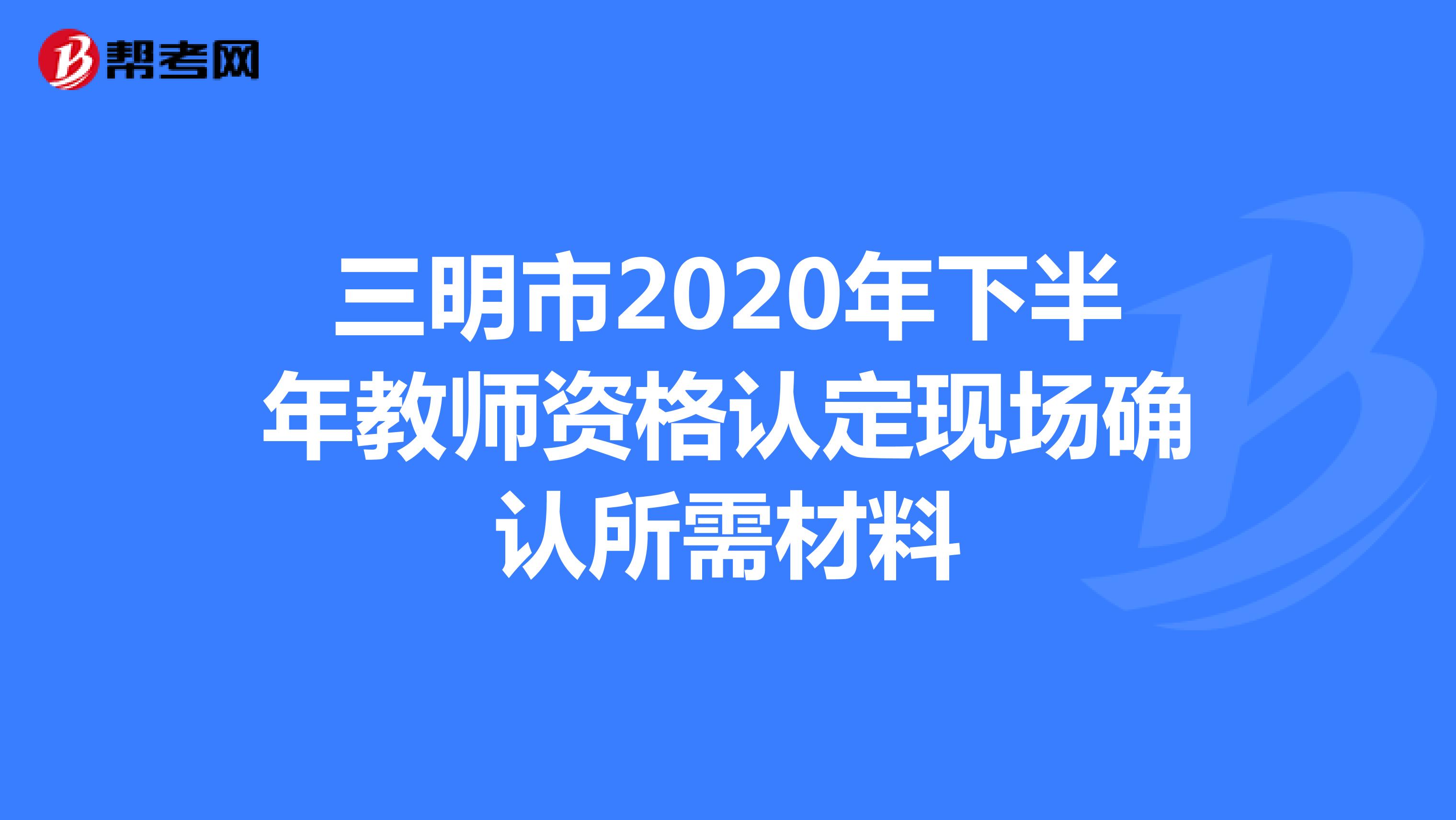 三明市2020年下半年教师资格认定现场确认所需材料