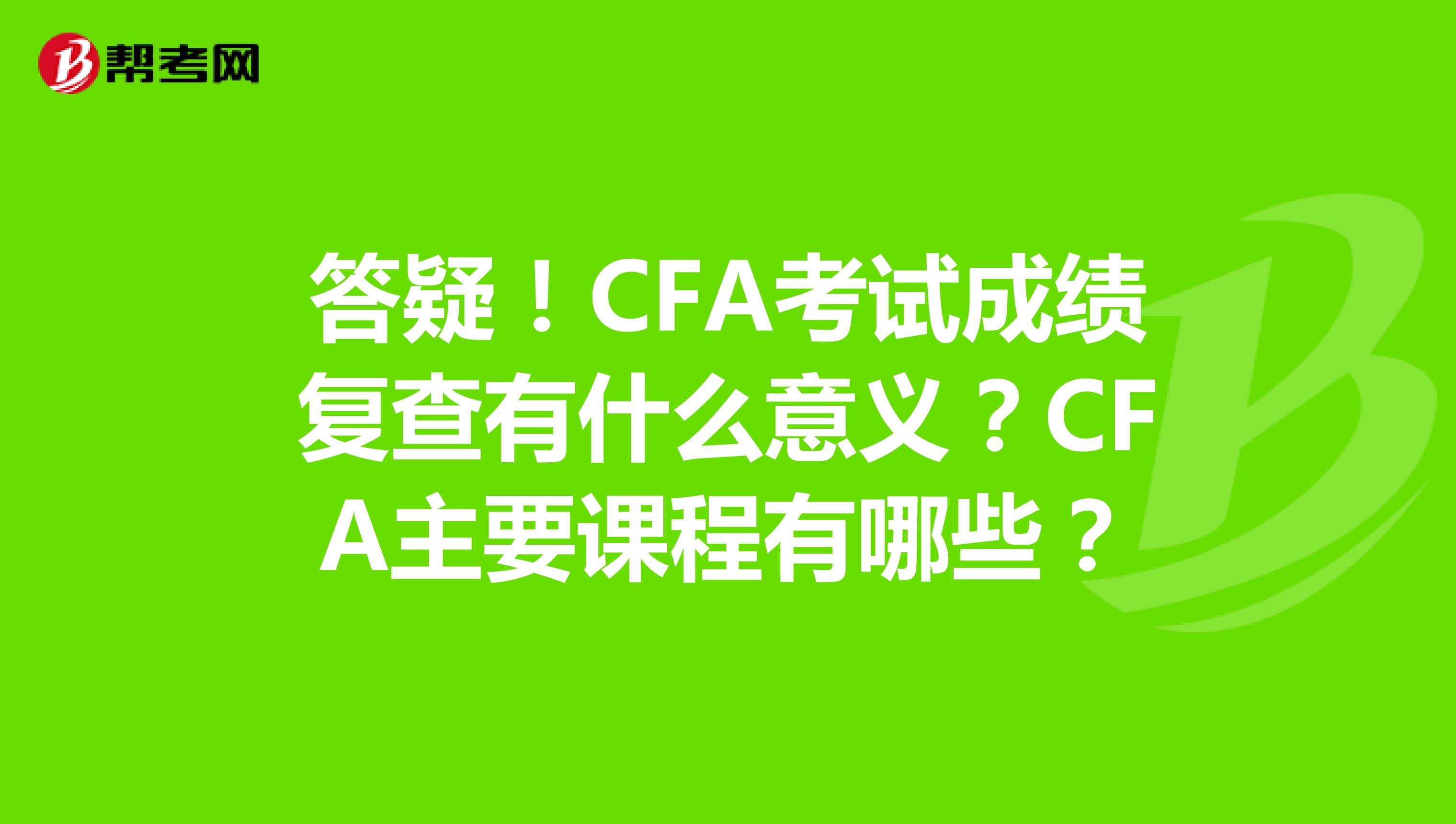 答疑！CFA考试成绩复查有什么意义？CFA主要课程有哪些？