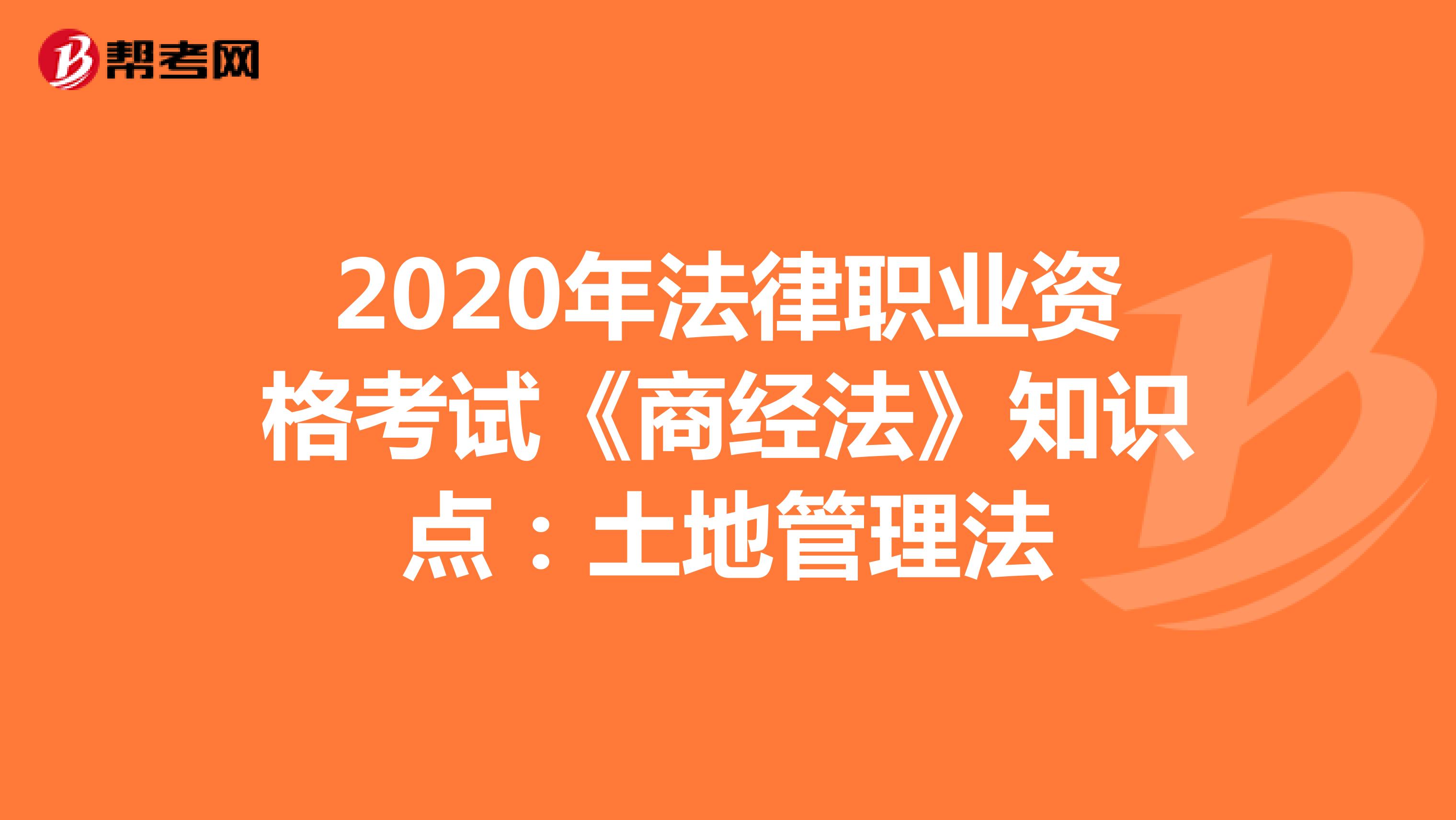 2020年法律职业资格考试《商经法》知识点：土地管理法（2）