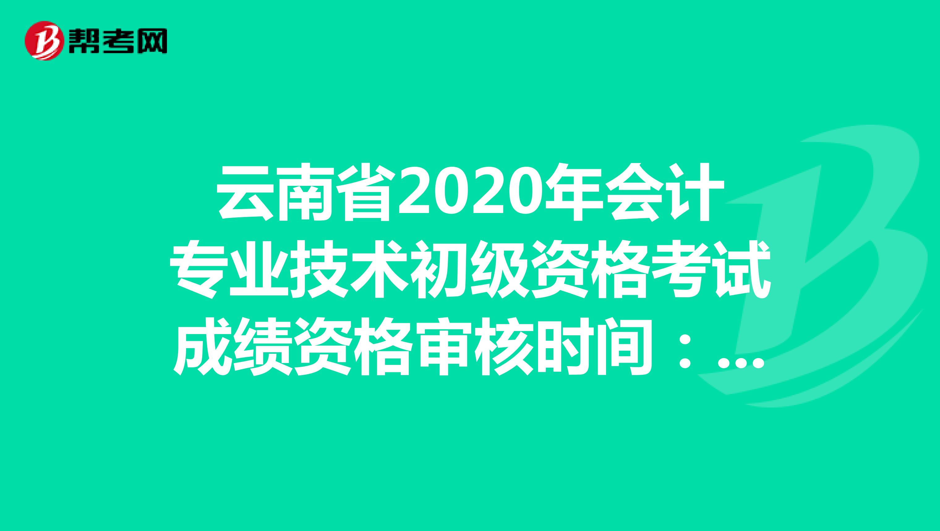 云南2020年初级会计考试成绩资格审核时间：10月9日至10月28日