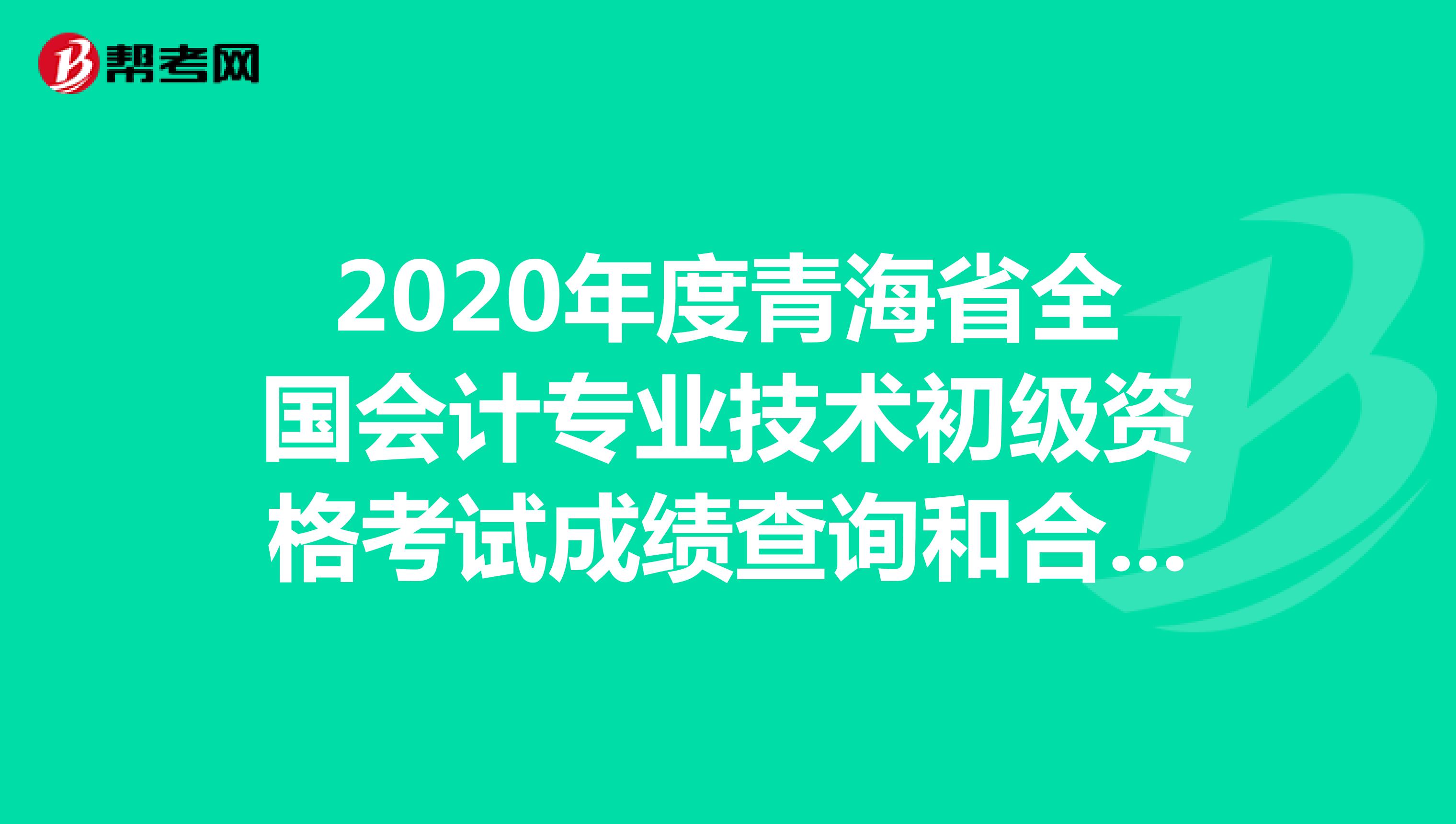 2020年度青海省全国会计专业技术初级资格考试成绩查询和合格人员信息审核的通知已公布