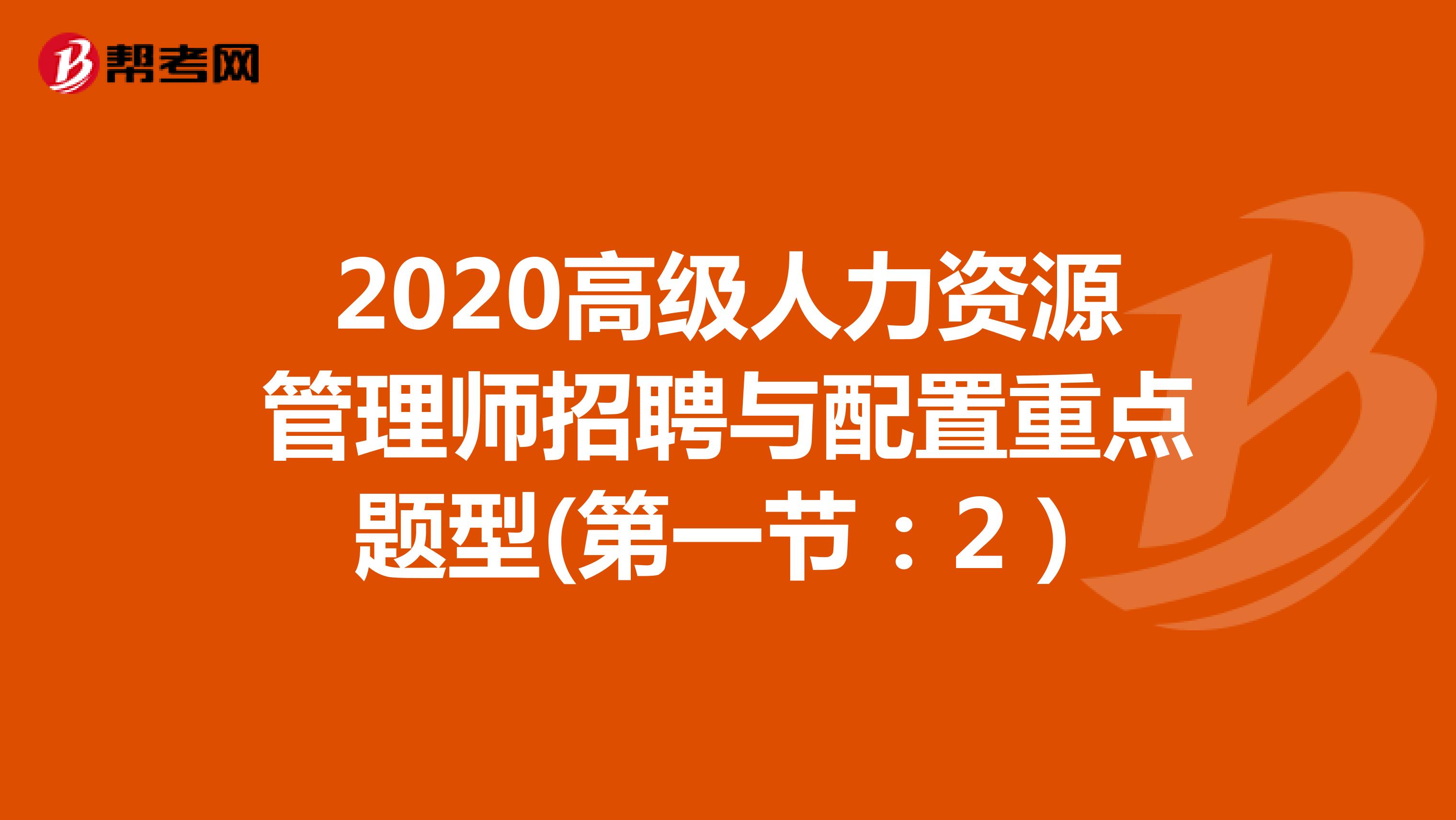 2020高级人力资源管理师招聘与配置重点题型(第一节：2）