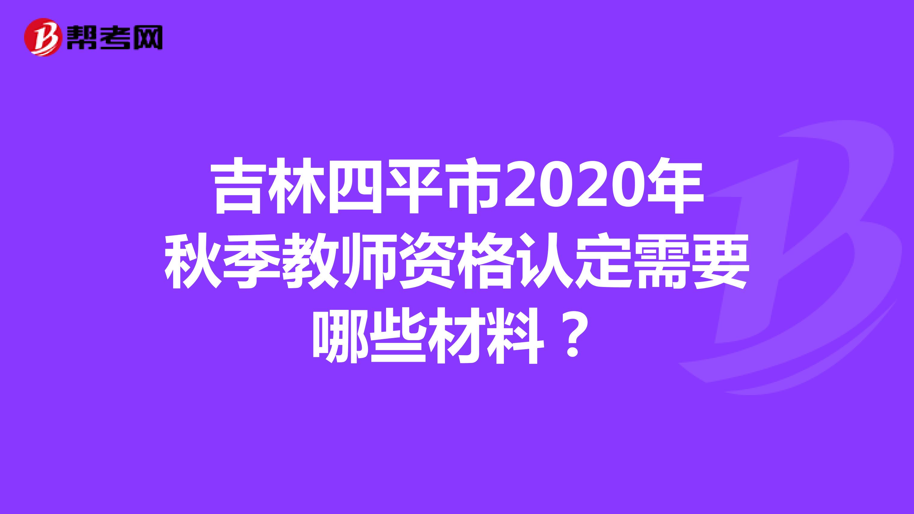 吉林四平市2020年秋季教师资格认定需要哪些材料？