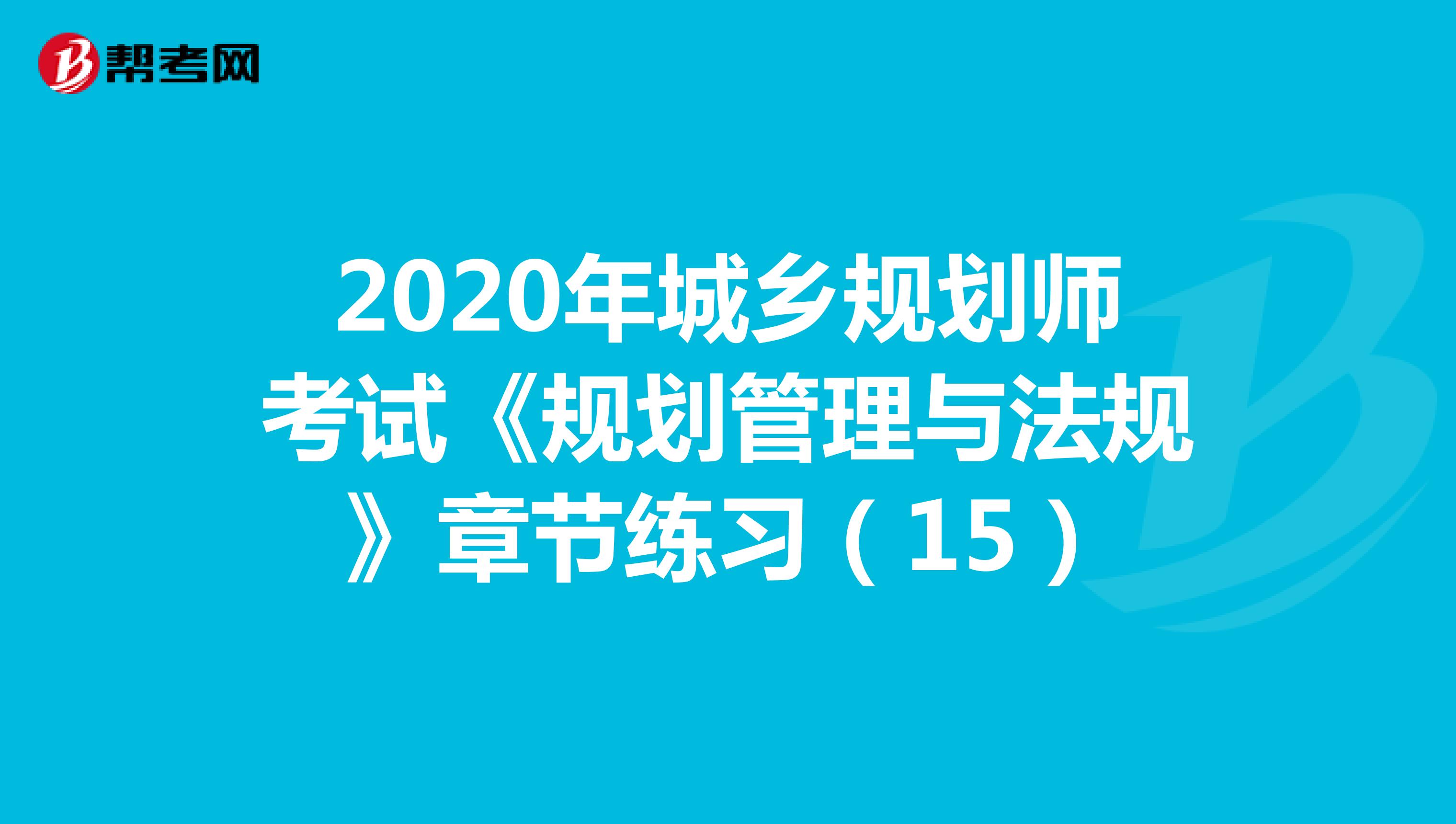 2020年城乡规划师考试《规划管理与法规》章节练习（15）