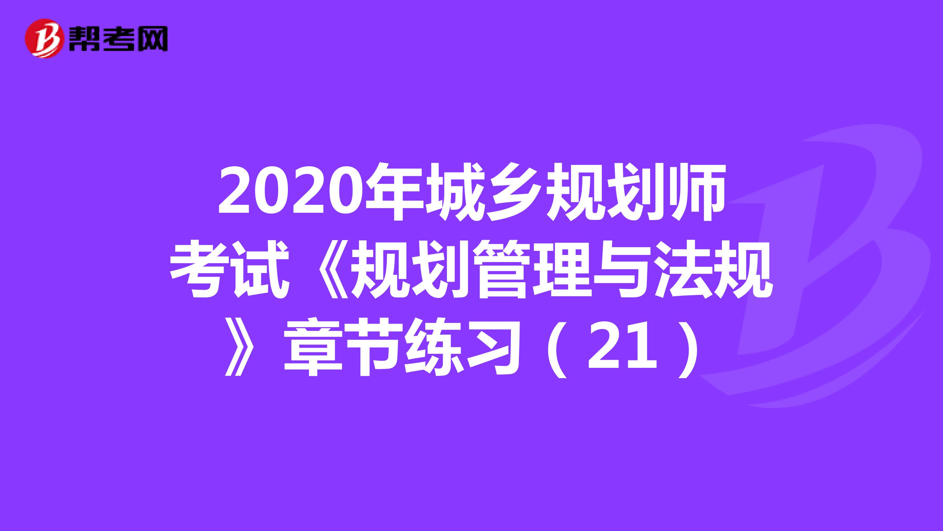 2020年城乡规划师考试《规划管理与法规》章节练习（21）