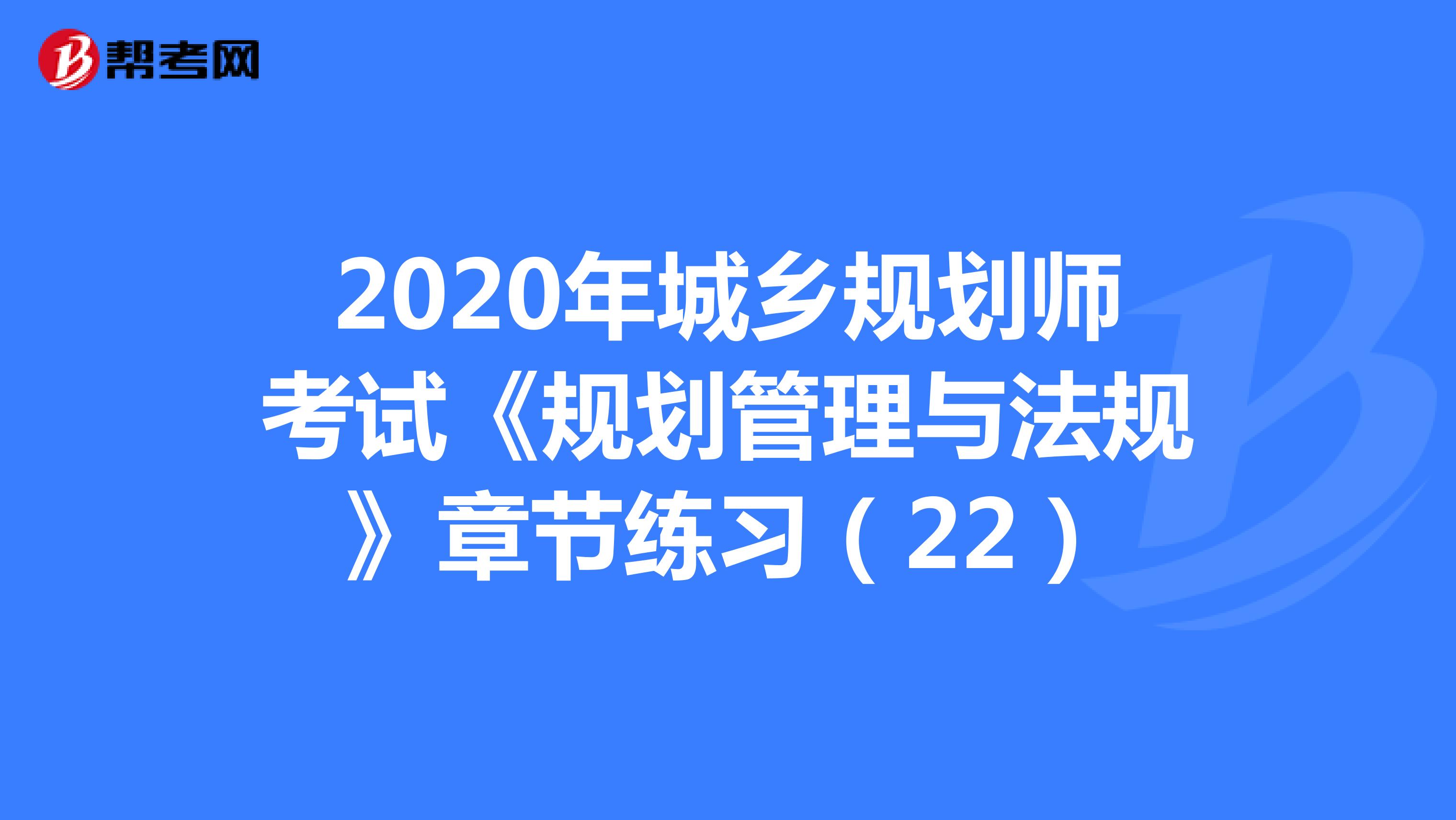 2020年城乡规划师考试《规划管理与法规》章节练习（22）