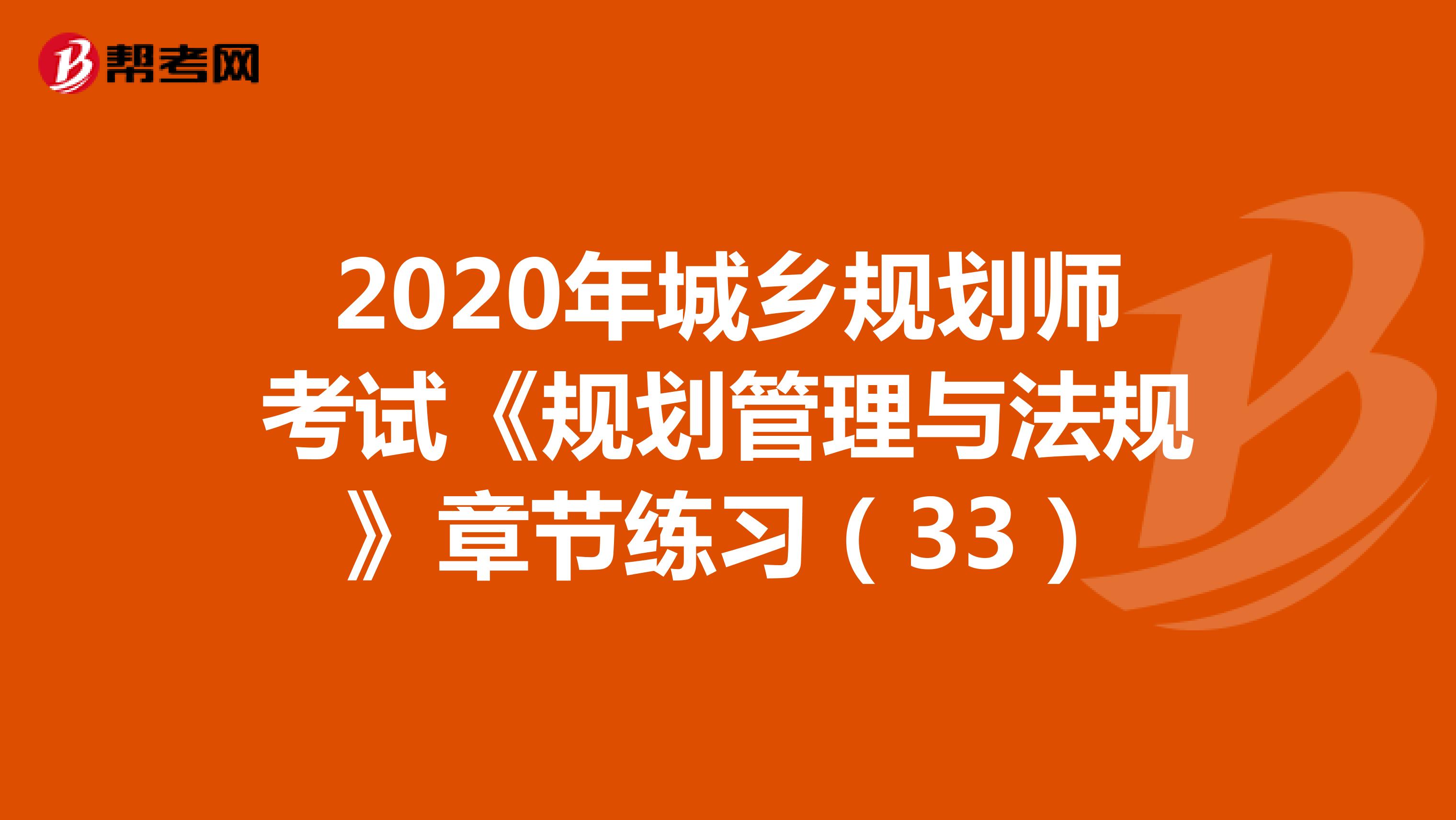 2020年城乡规划师考试《规划管理与法规》章节练习（33）
