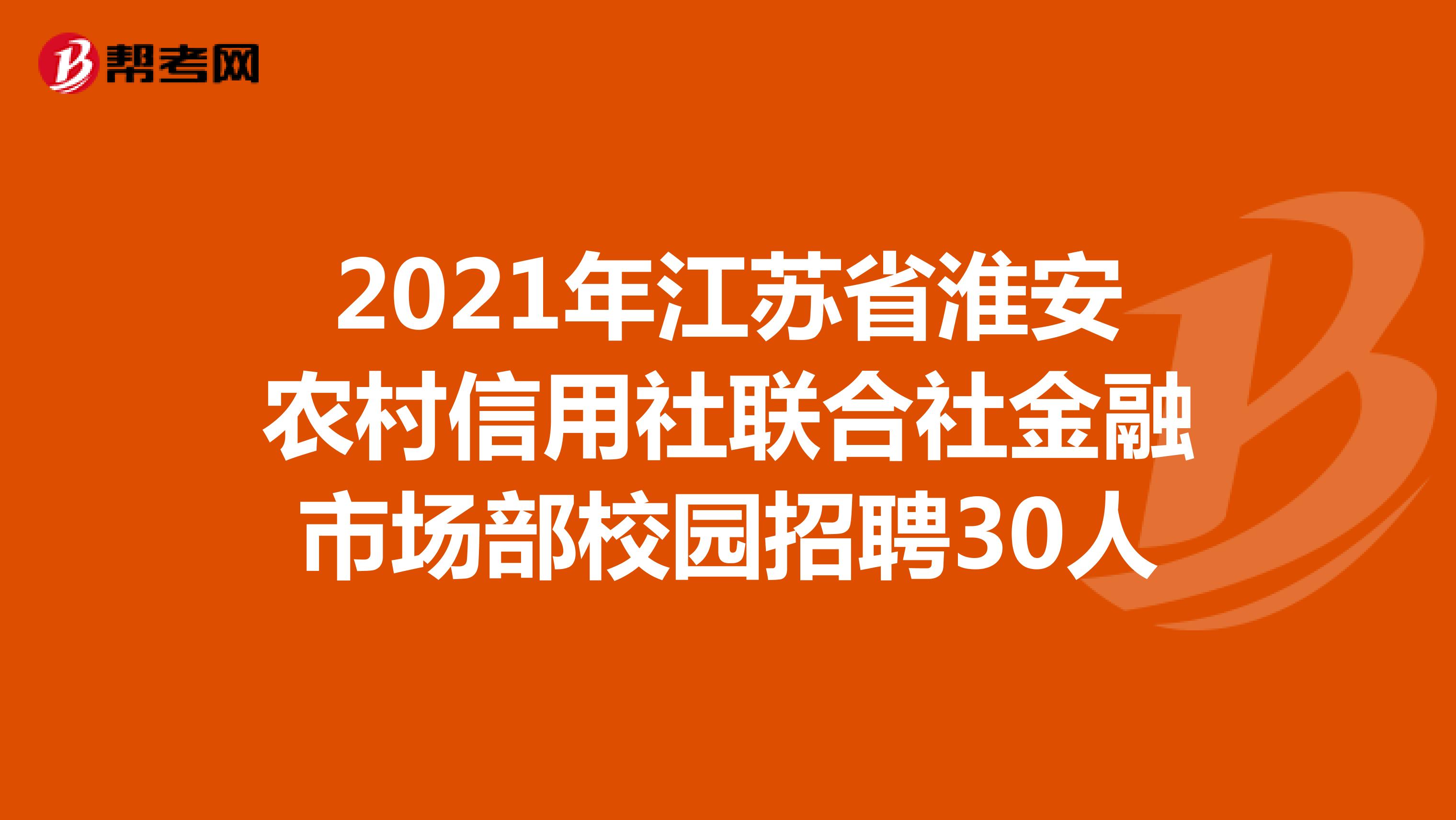 2021年江苏省淮安农村信用社联合社金融市场部校园招聘30人