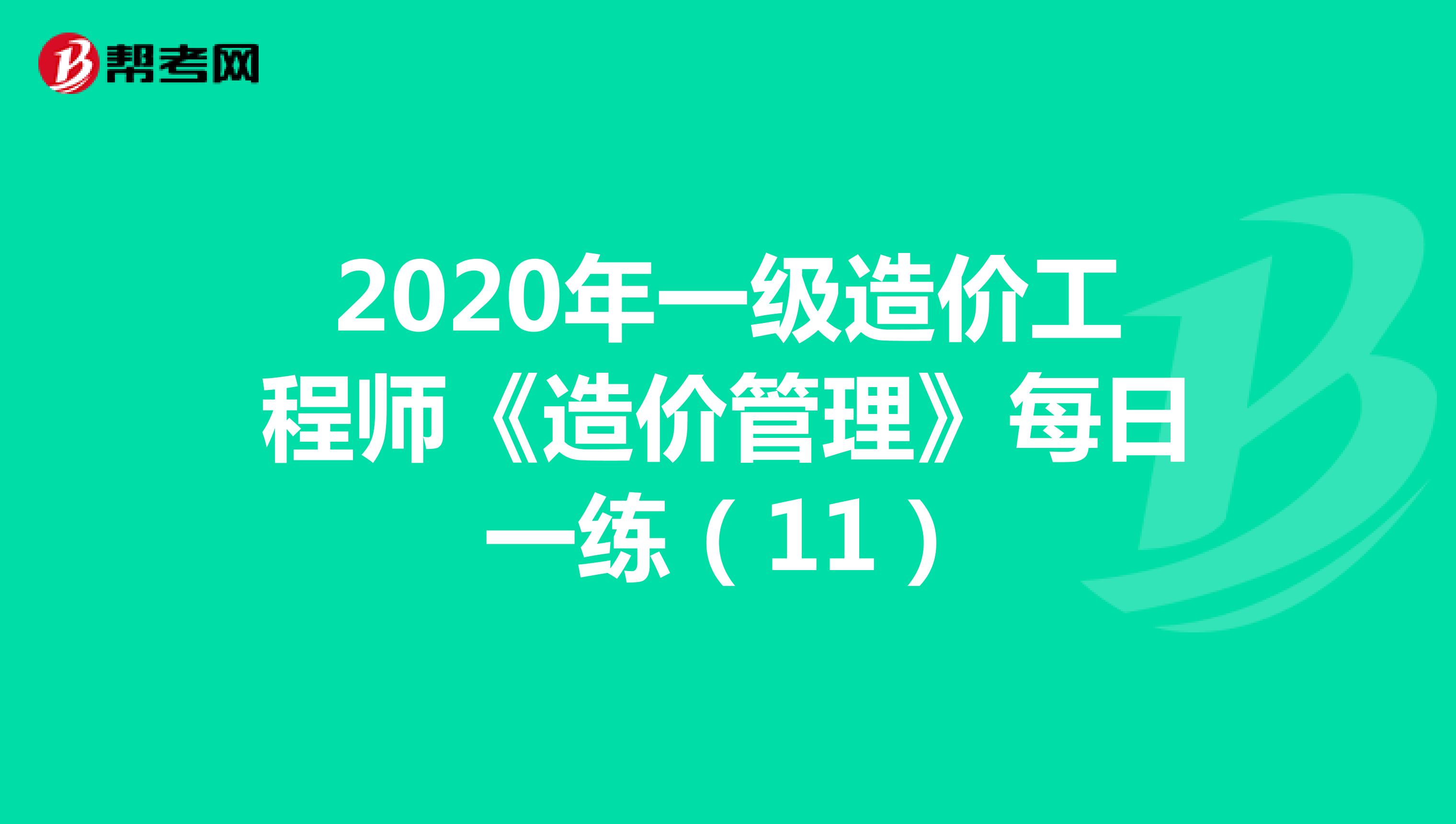 2020年一级造价工程师《造价管理》每日一练（11）