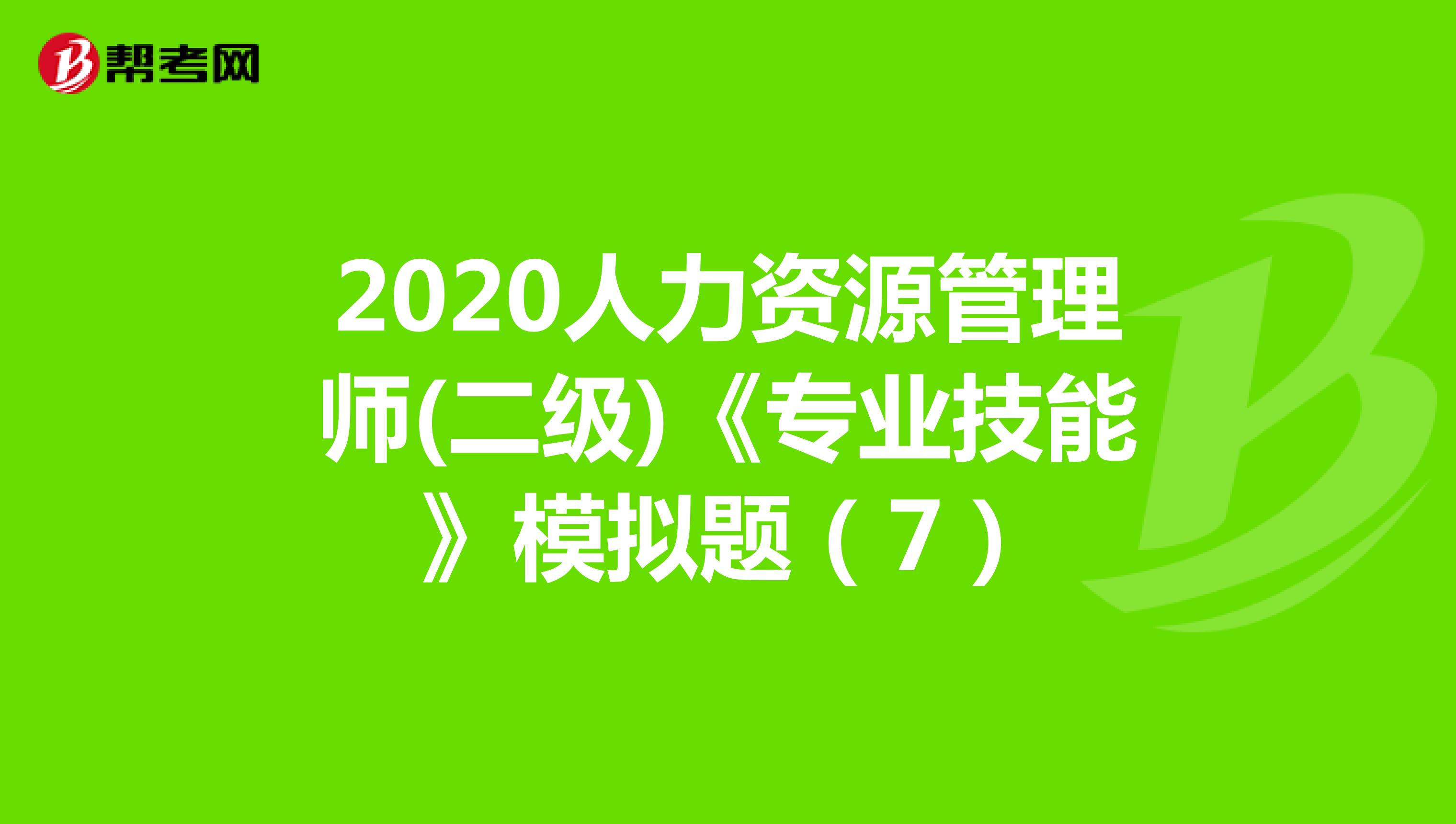 2020人力资源管理师(二级)《专业技能》模拟题（7）