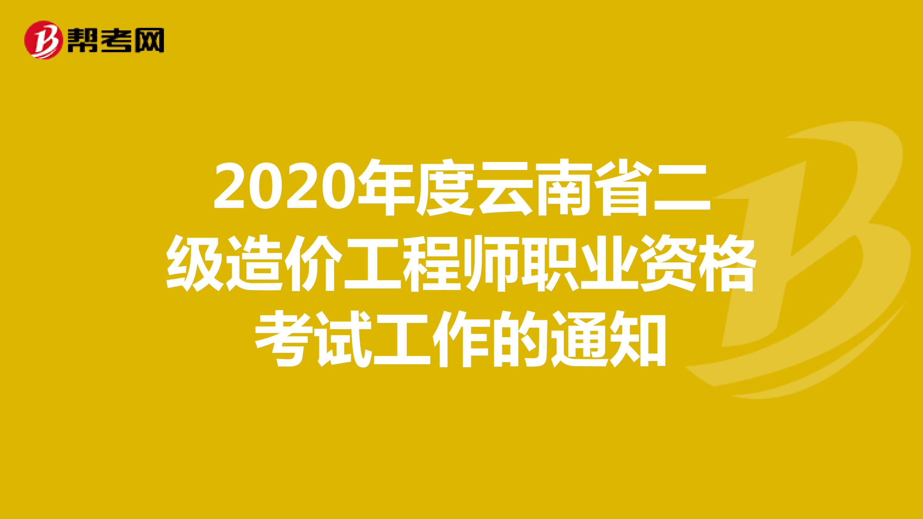 2020年度云南省二级造价工程师职业资格考试工作的通知