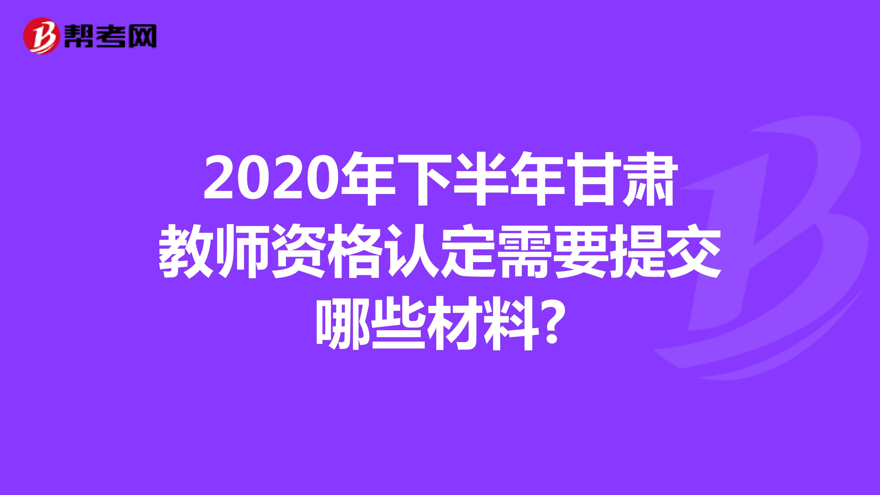 2020年下半年甘肃教师资格认定需要提交哪些材料?