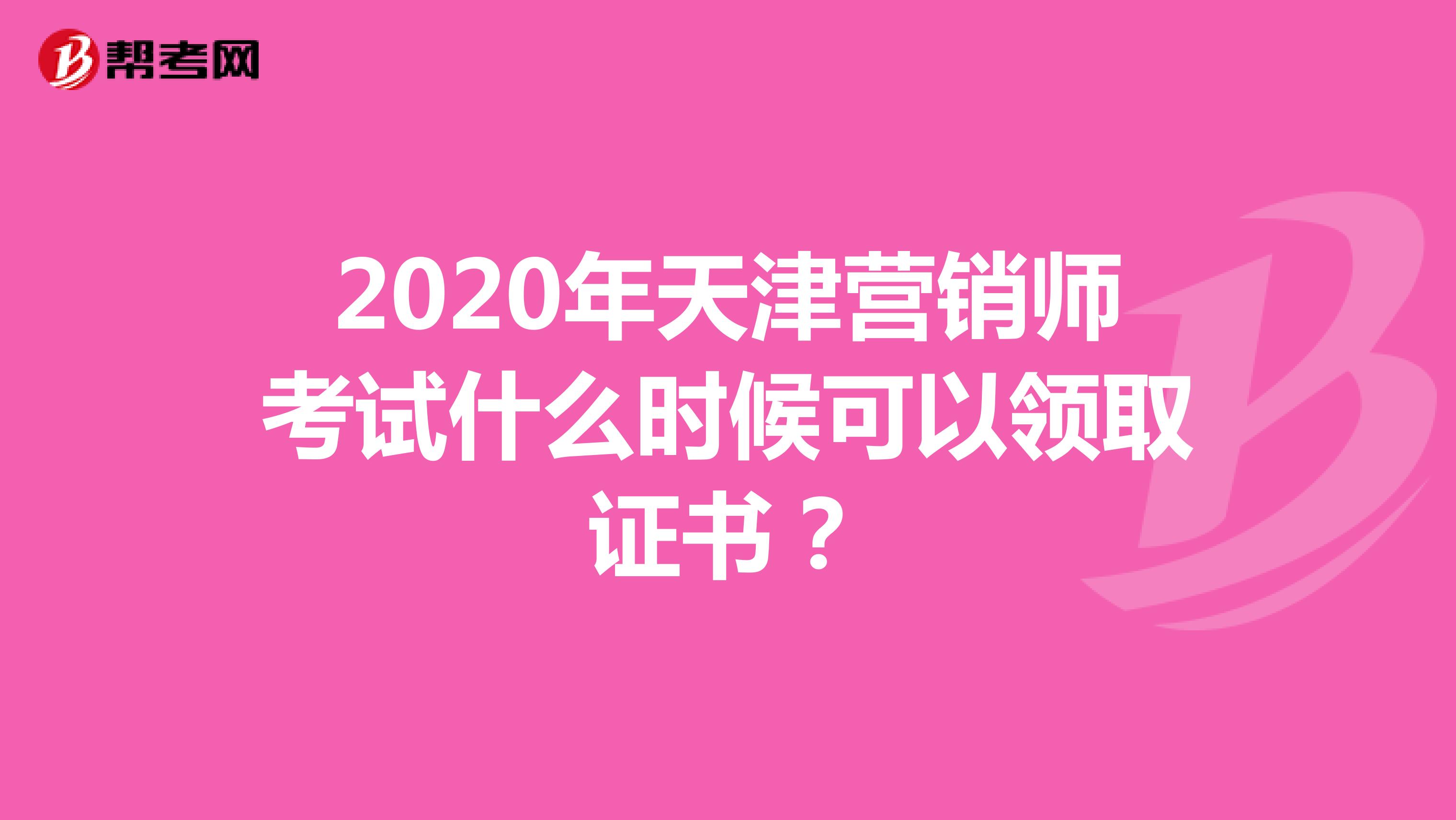 2020年天津营销师考试什么时候可以领取证书？