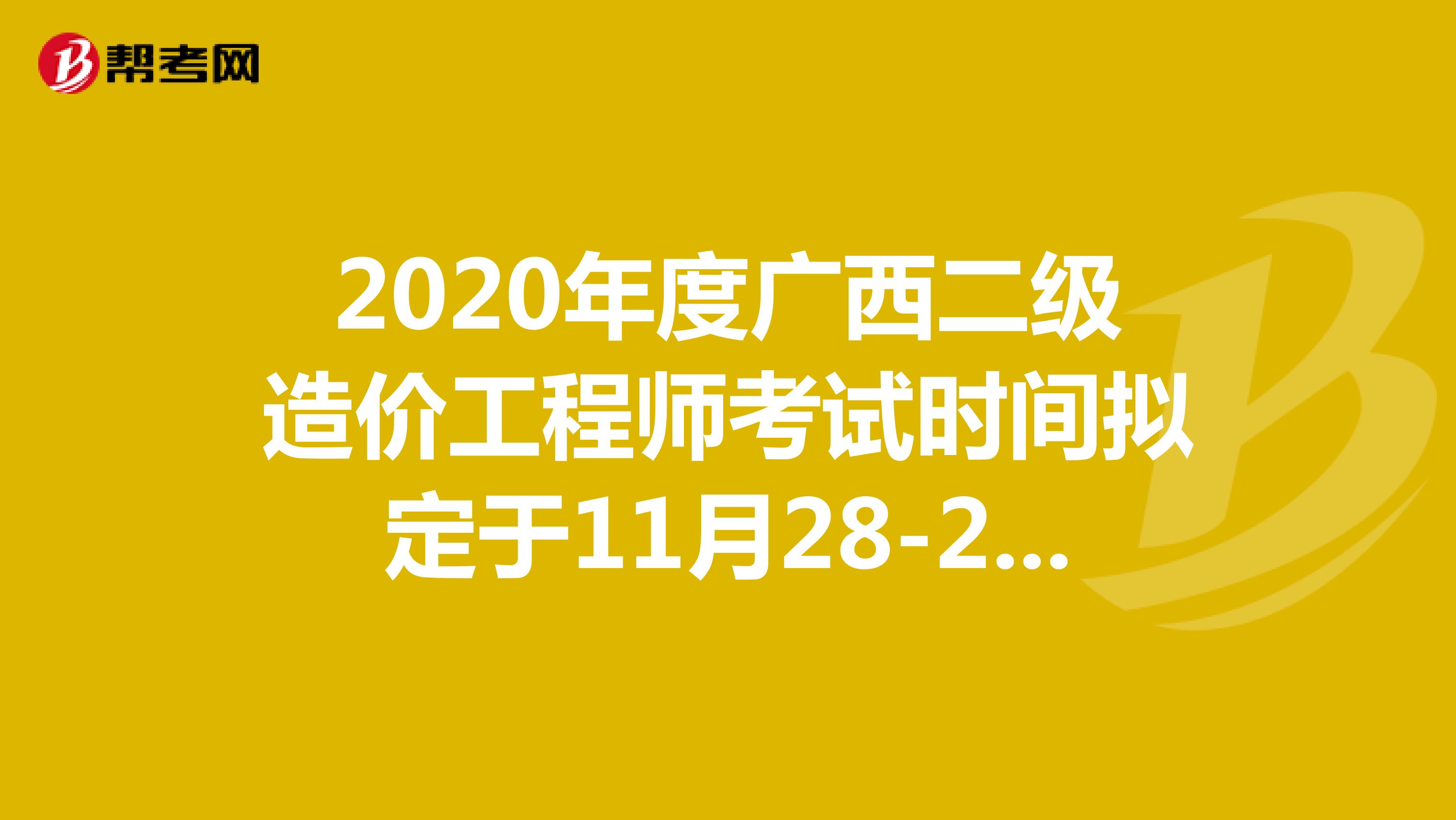 2020年度广西二级造价工程师考试时间拟定于11月28-29日-12月5-6日