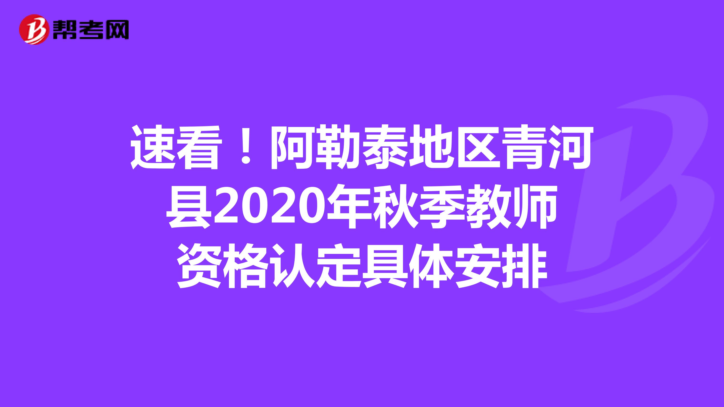 速看！阿勒泰地区青河县2020年秋季教师资格认定具体安排