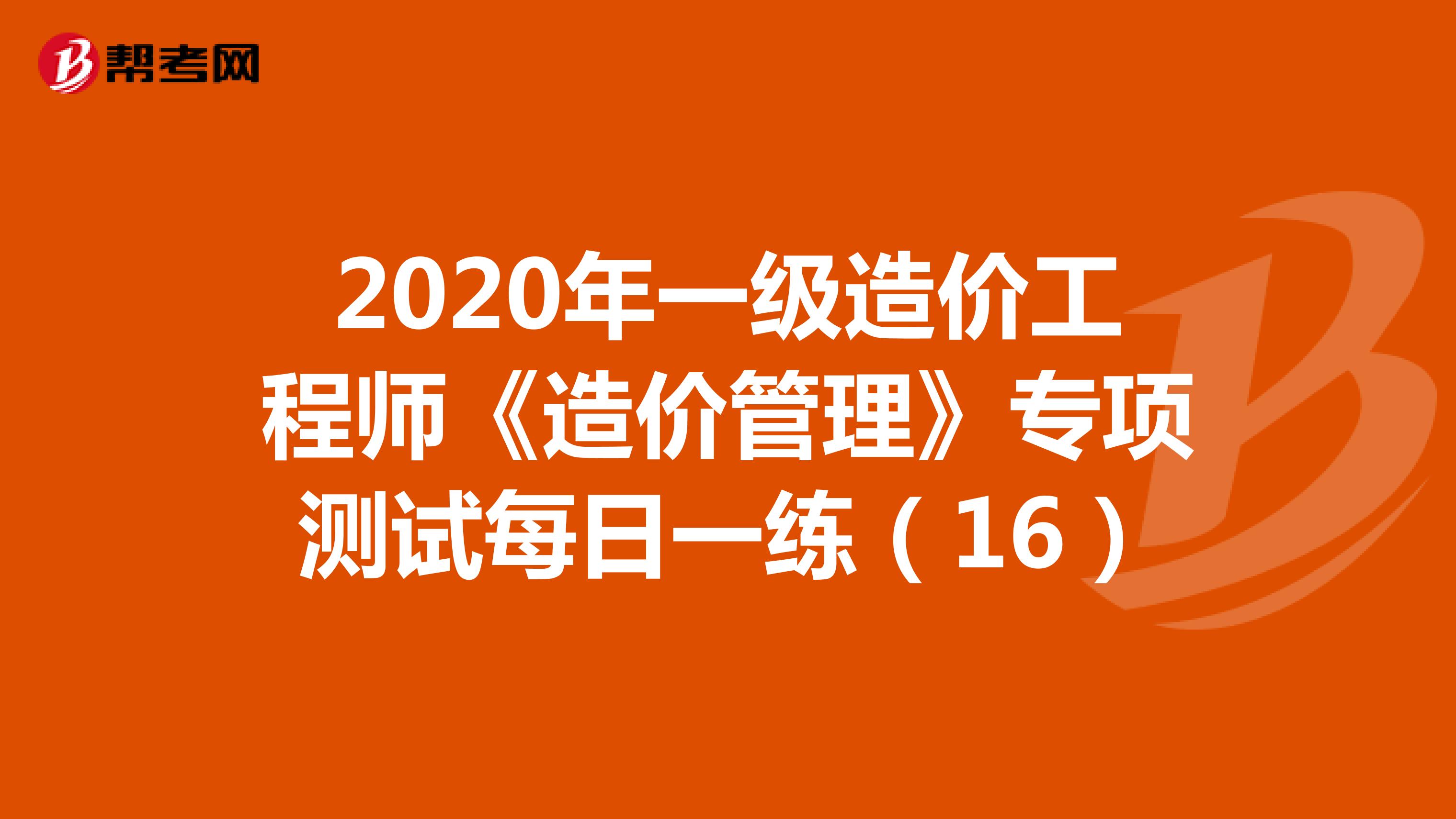 2020年一级造价工程师《造价管理》专项测试每日一练（16）