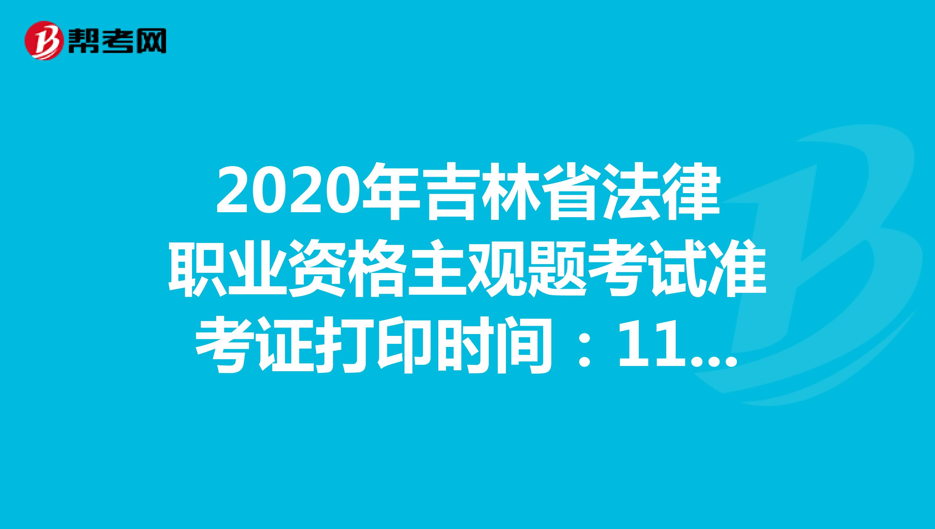 2020年吉林省法律职业资格主观题考试准考证打印时间：11月23日-27日