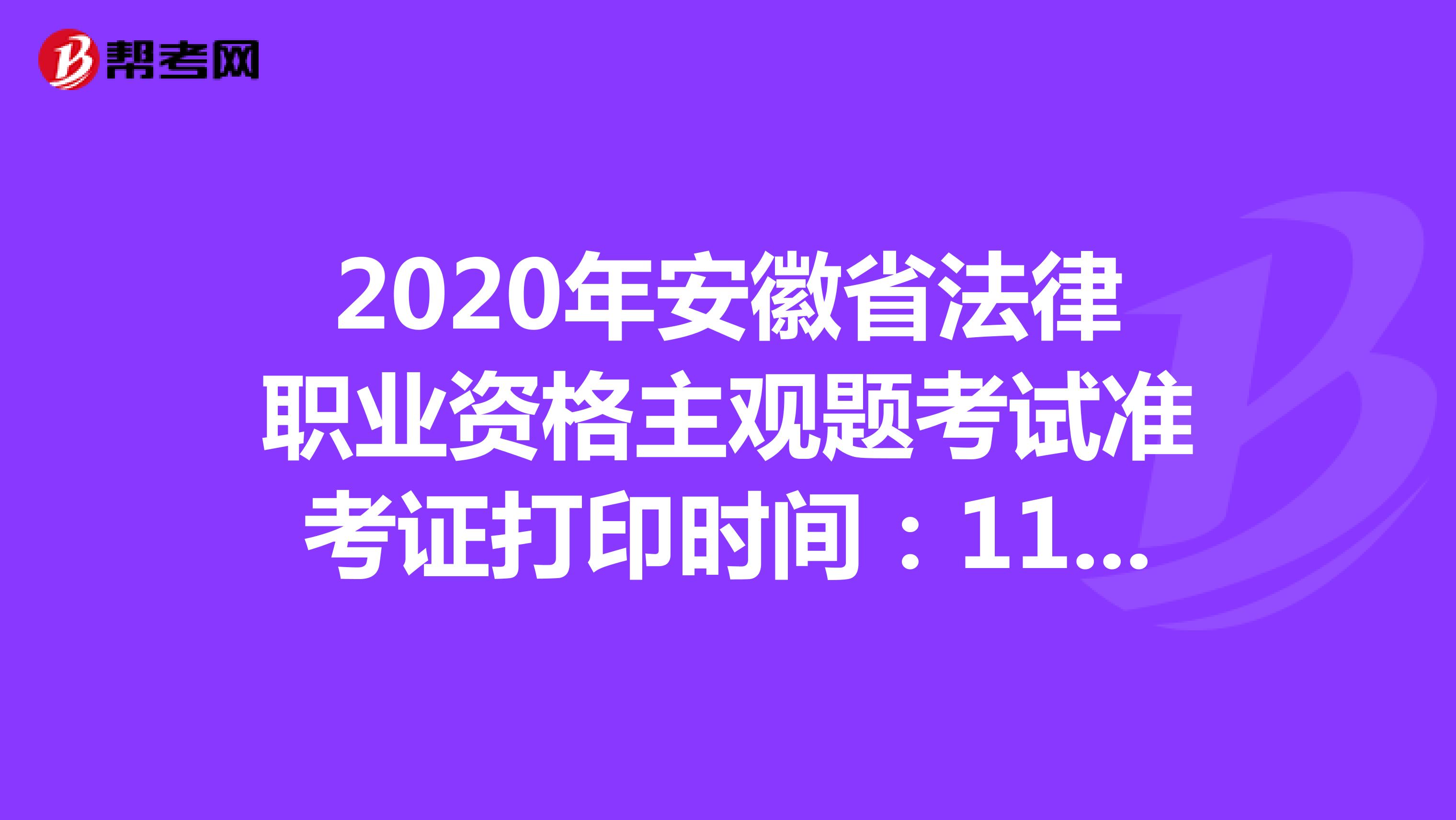 2020年安徽省法律职业资格主观题考试准考证打印时间：11月23日-27日