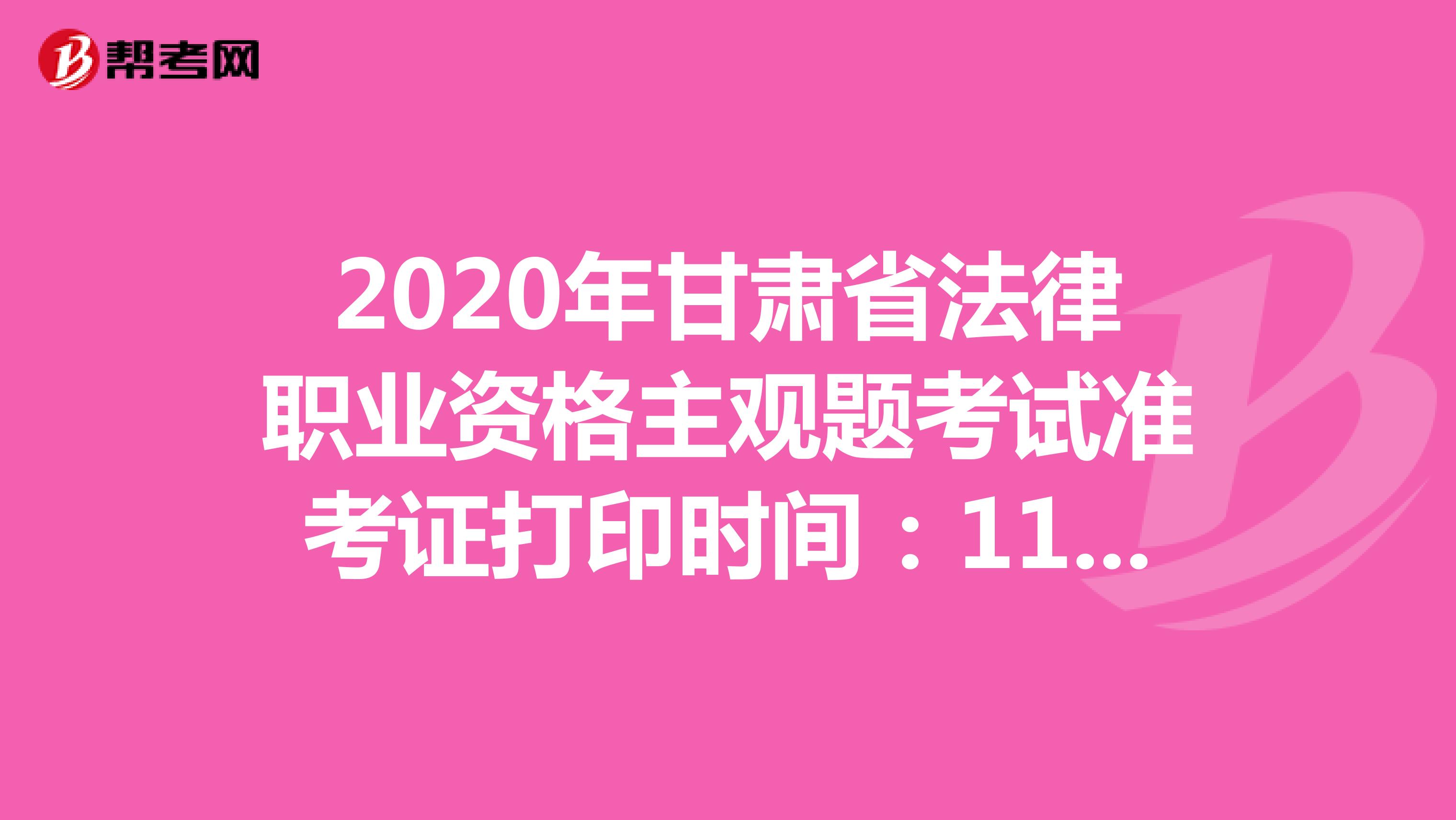 2020年甘肃省法律职业资格主观题考试准考证打印时间：11月23日-27日