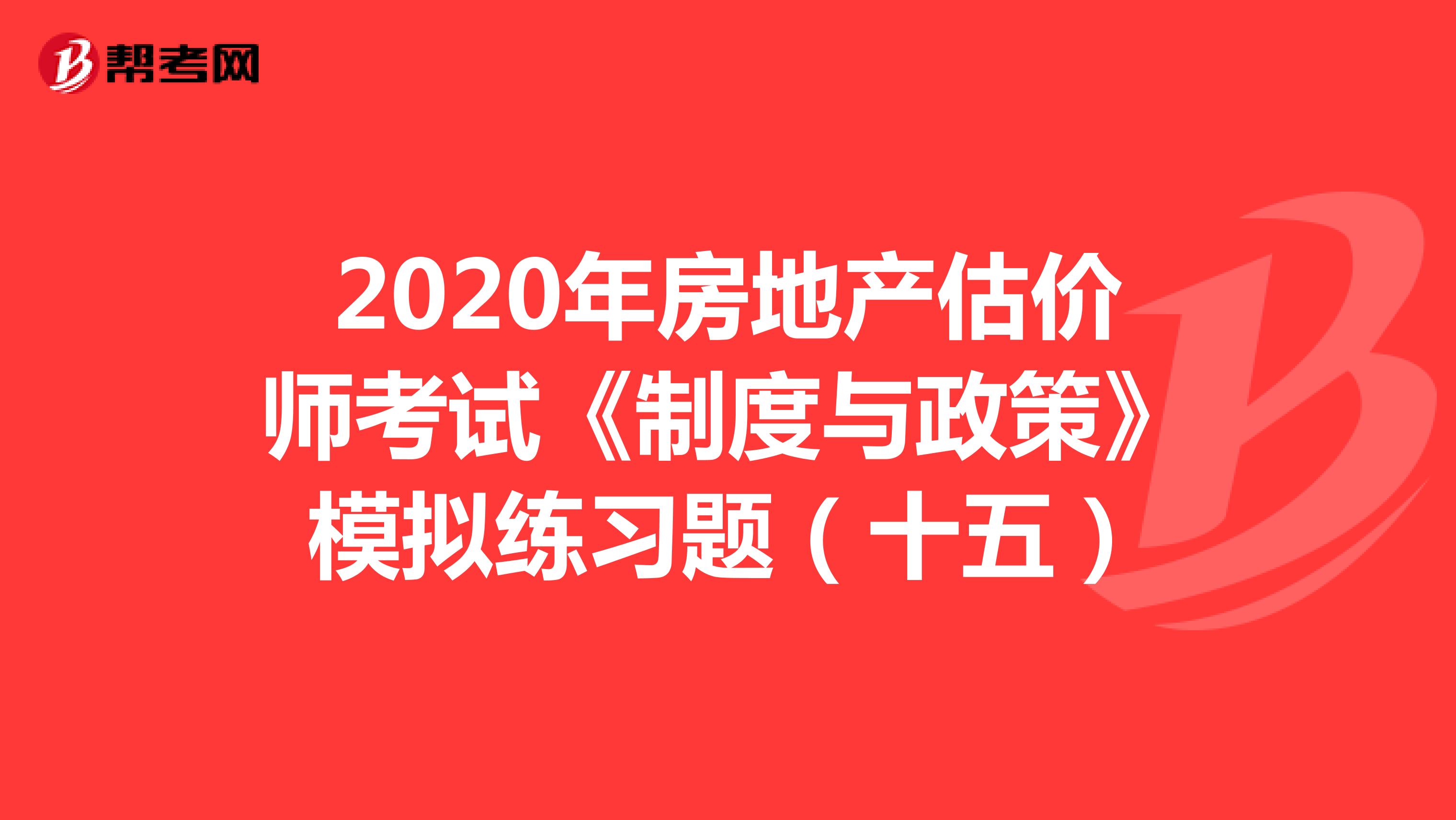 2020年房地产估价师考试《制度与政策》模拟练习题（十五）