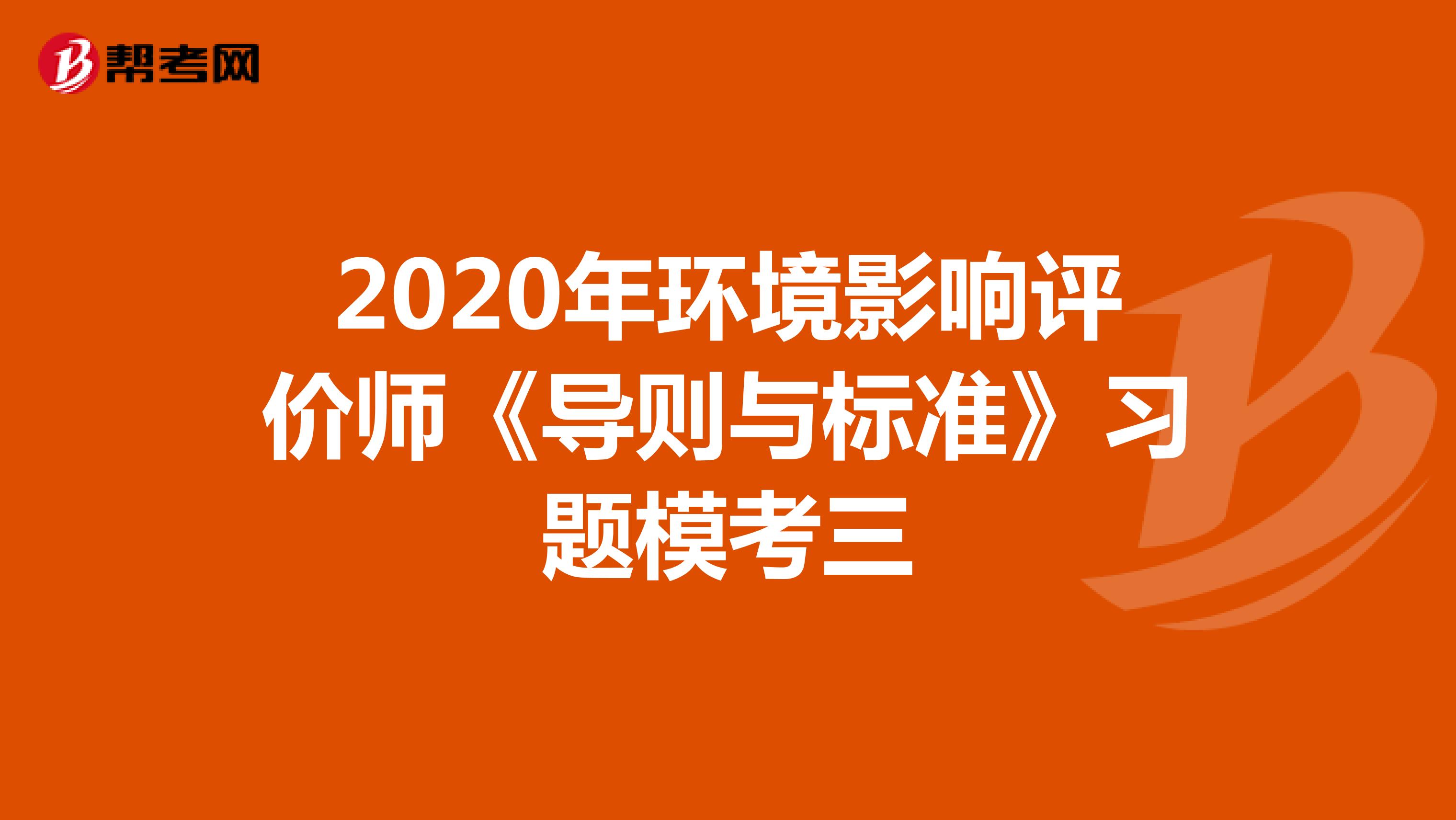 2020年环境影响评价师《导则与标准》习题模考三