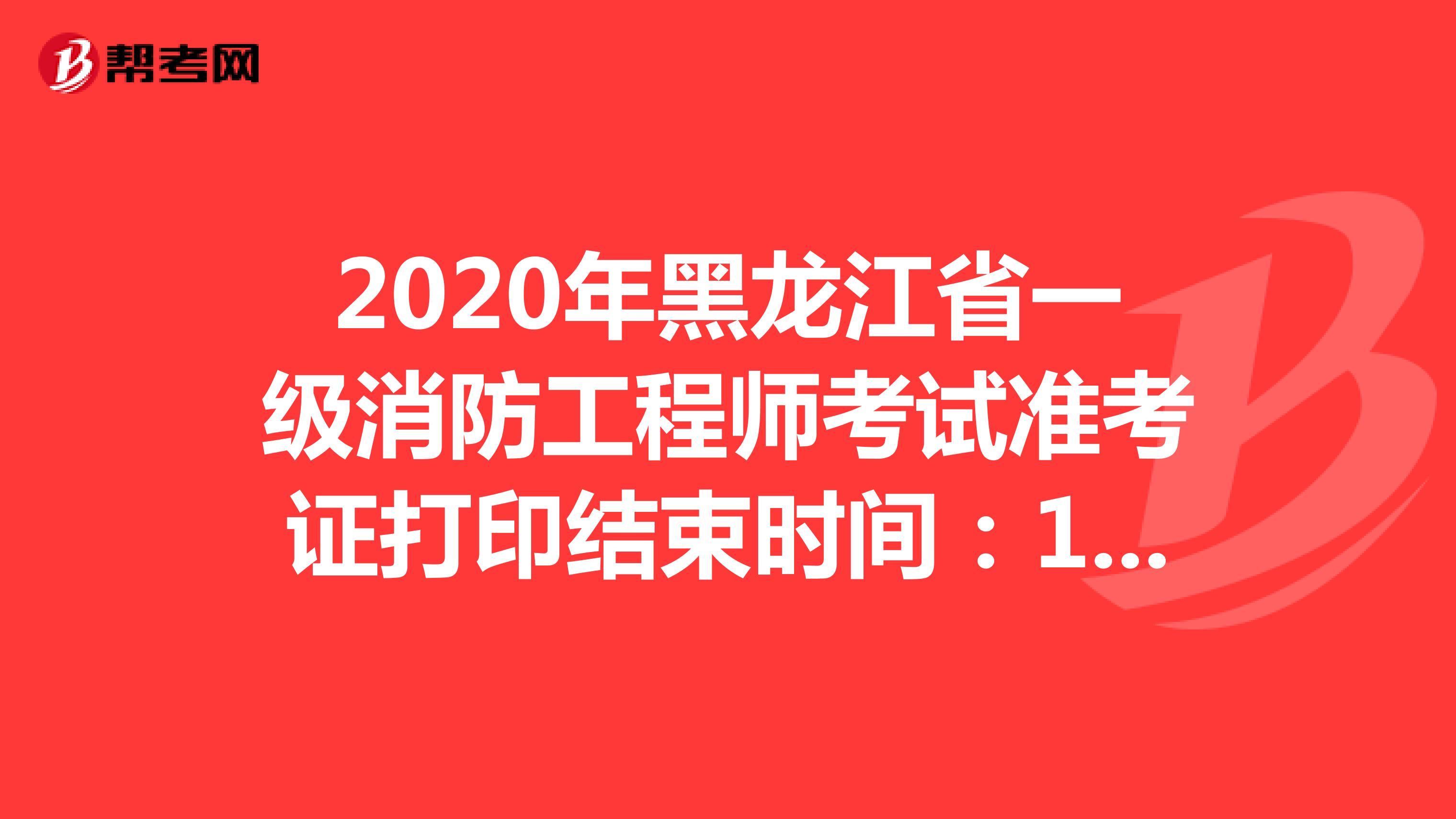 2020年黑龙江省一级消防工程师考试准考证打印结束时间：11月5日