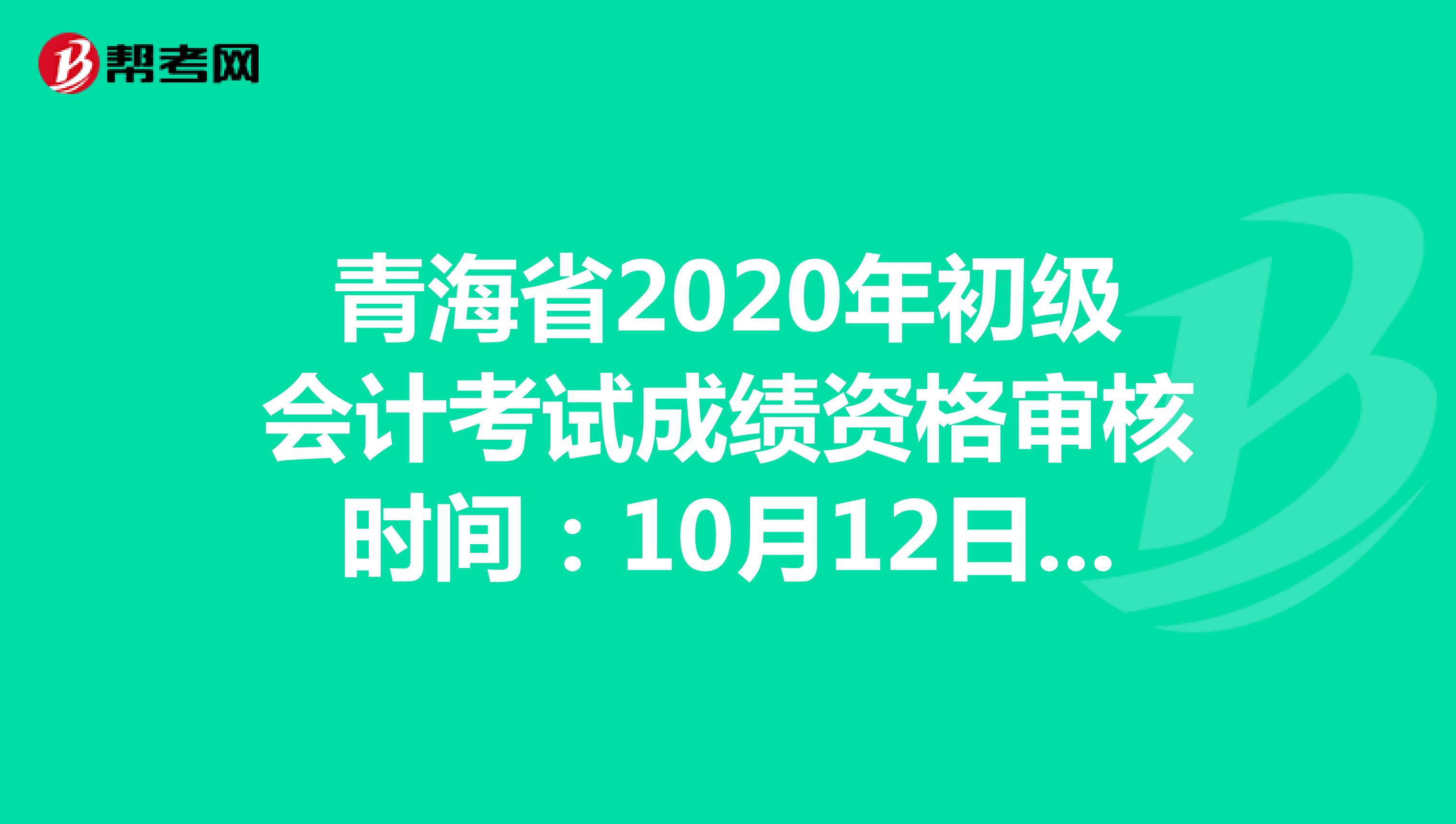 青海省2020年初级会计考试成绩资格审核时间：10月12日-10月23日