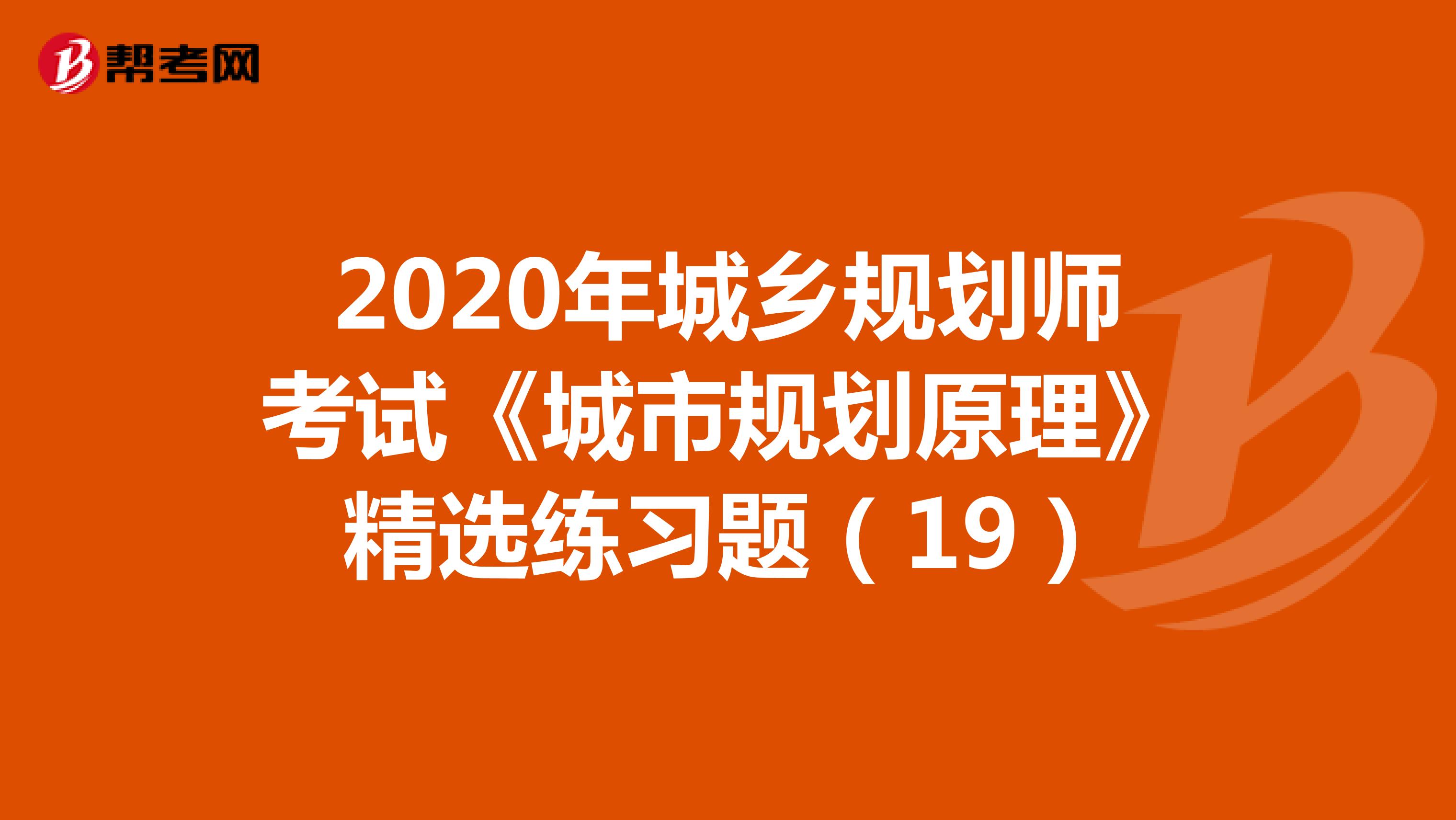 2020年城乡规划师考试《城市规划原理》精选练习题（19）