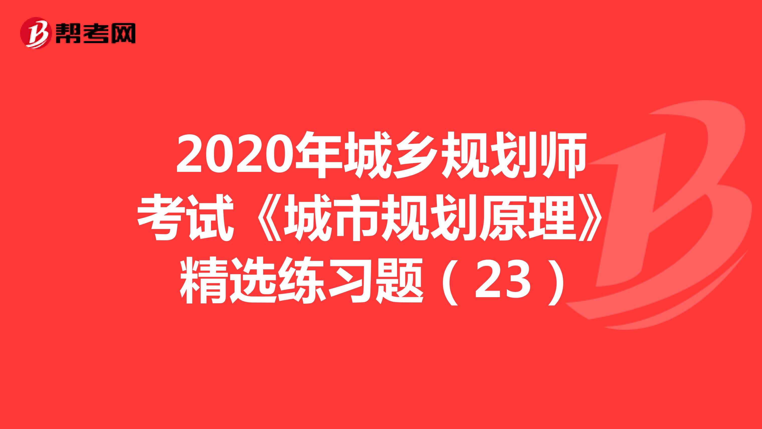2020年城乡规划师考试《城市规划原理》精选练习题（23）