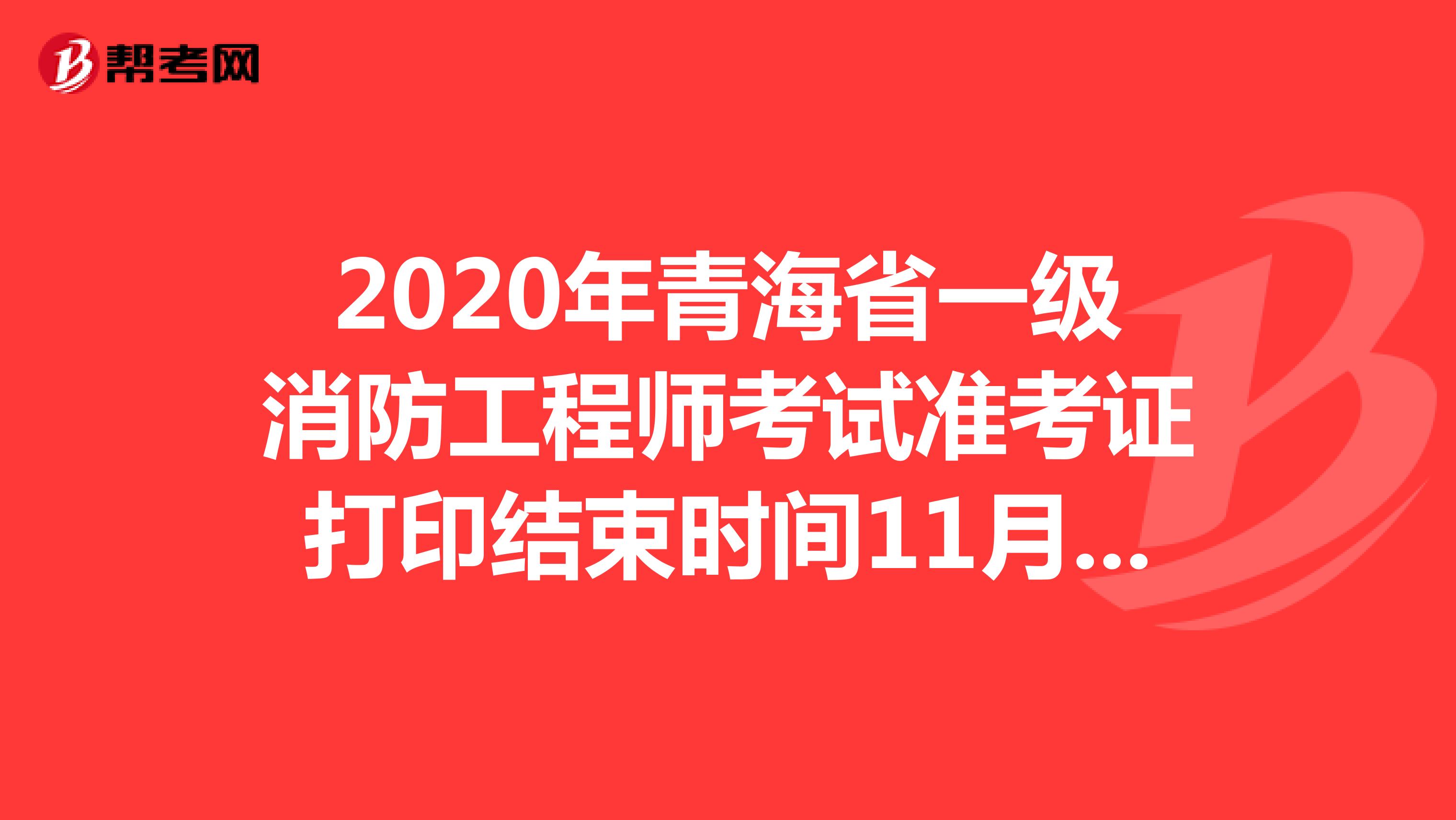 2020年青海省一级消防工程师考试准考证打印结束时间11月6号