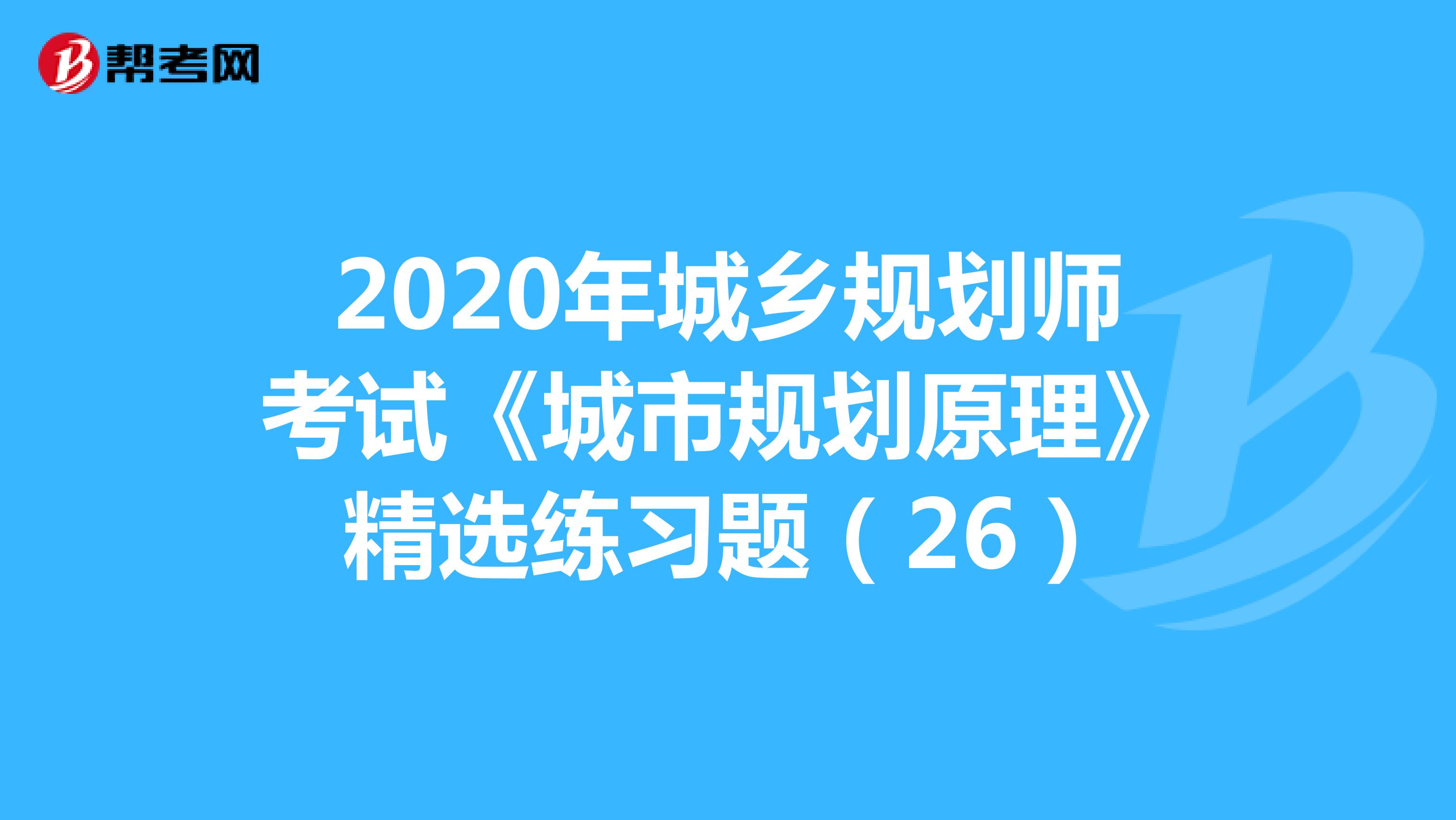 2020年城乡规划师考试《城市规划原理》精选练习题（26）