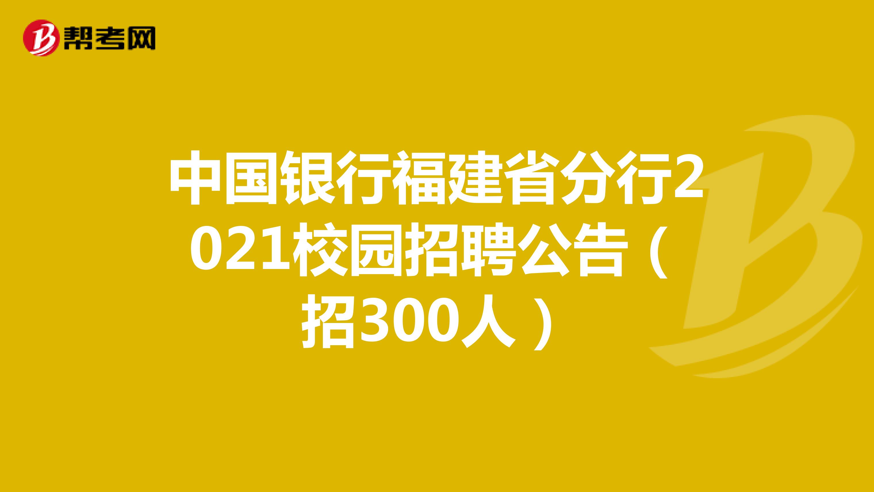 中国银行福建省分行2021校园招聘公告（招300人）