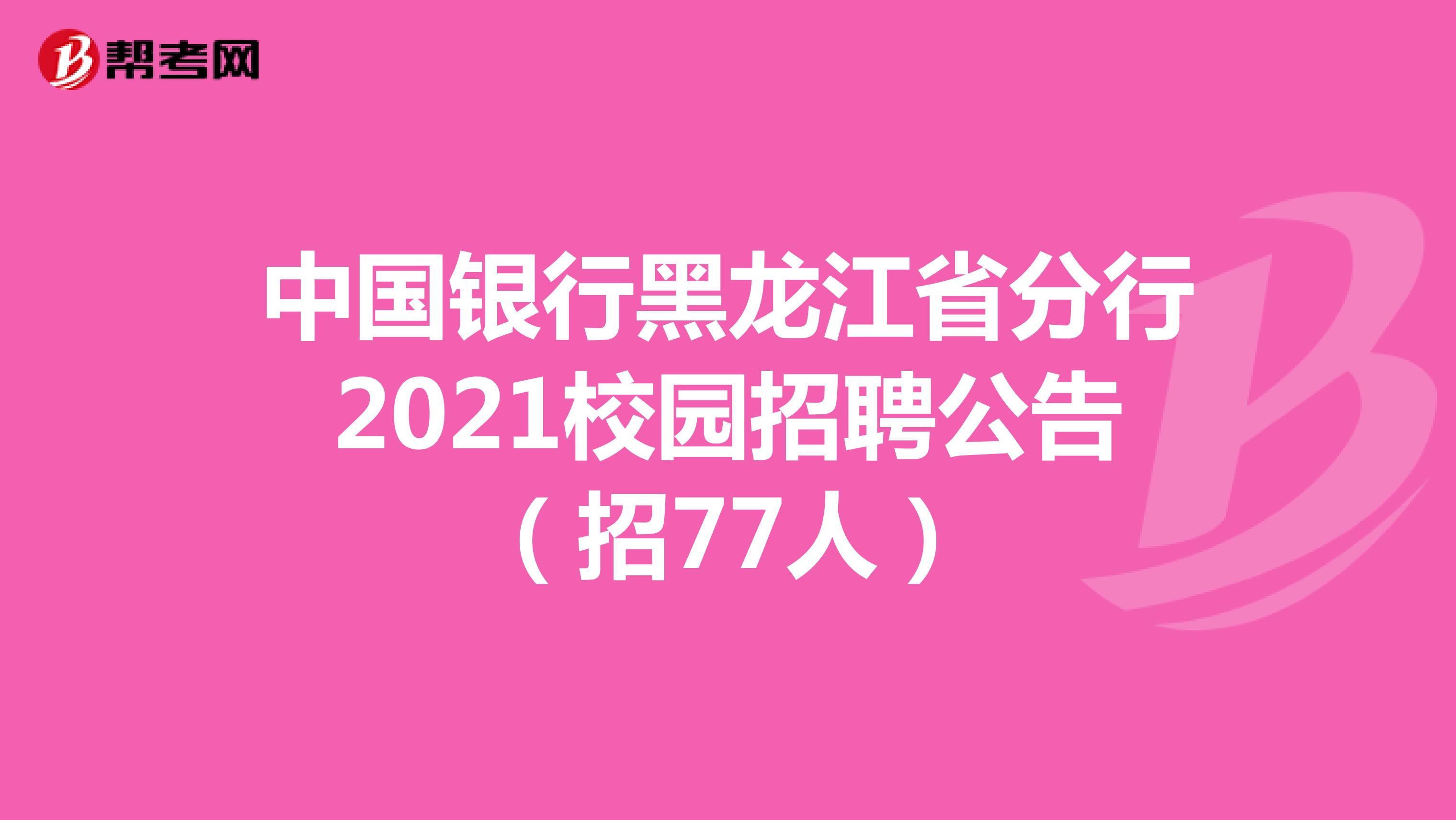 中国银行黑龙江省分行2021校园招聘公告（招77人）