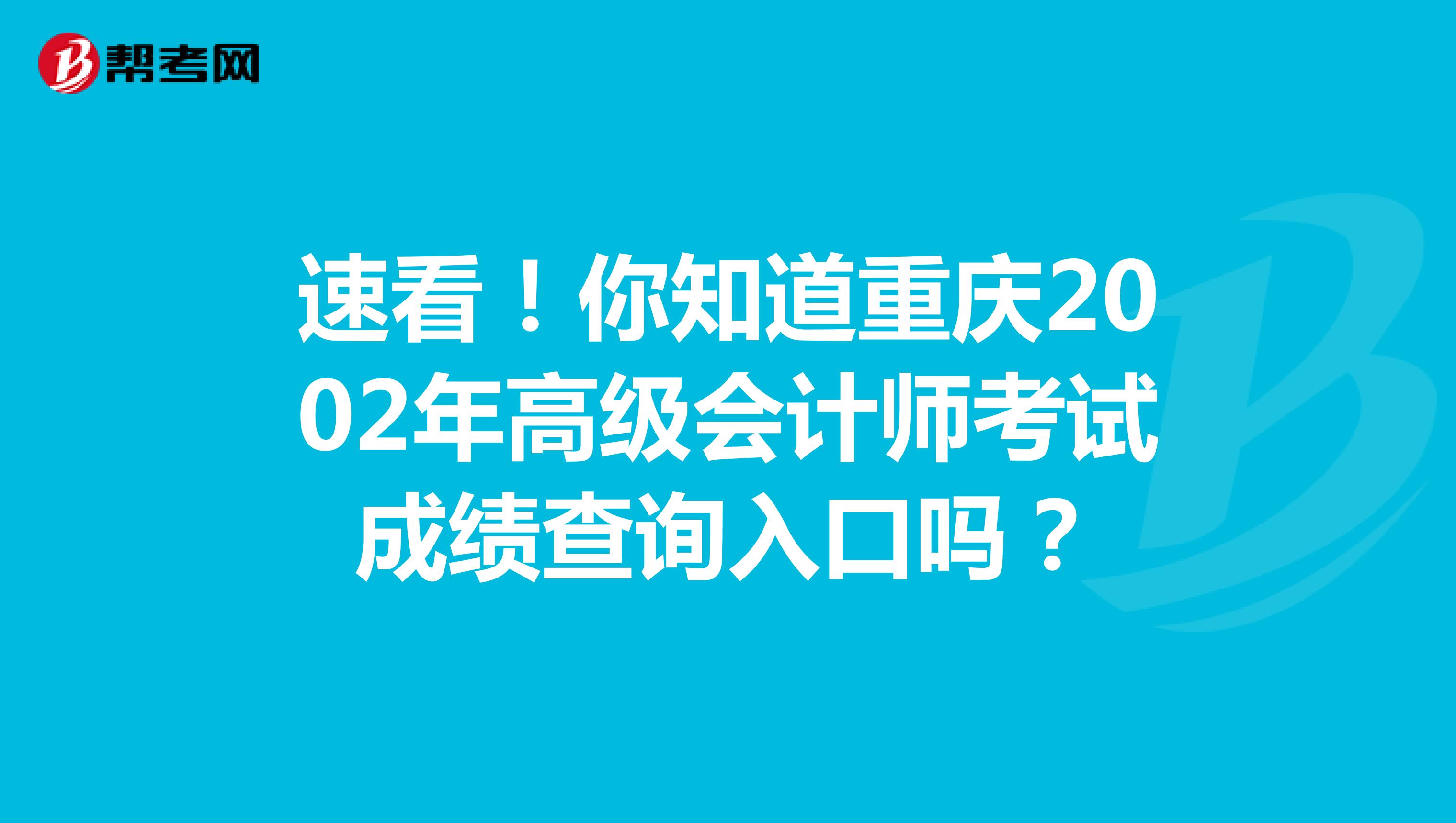 速看！你知道重庆2002年高级会计师考试成绩查询入口吗？