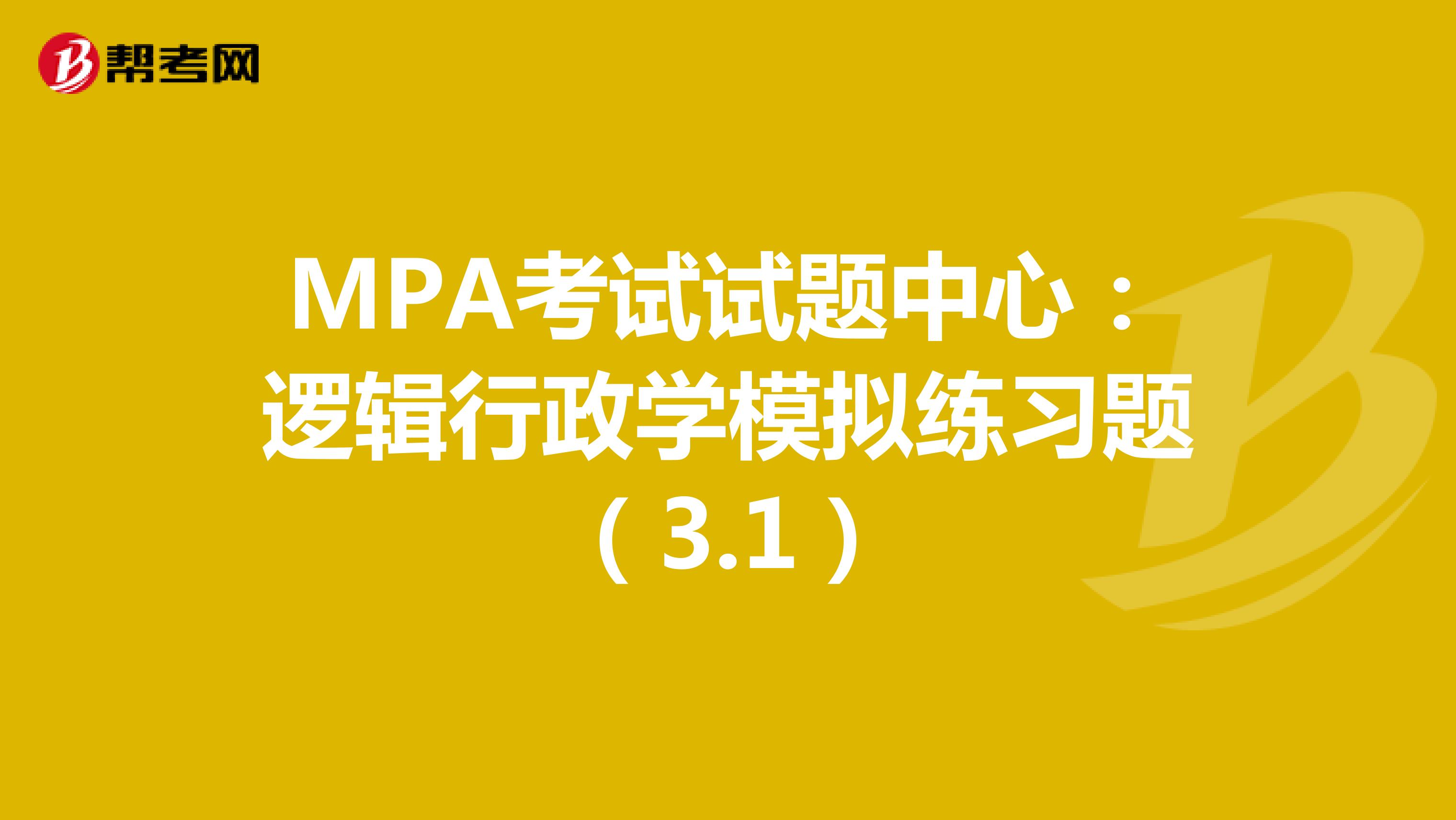 MPA考试试题中心：逻辑行政学模拟练习题（3.1）