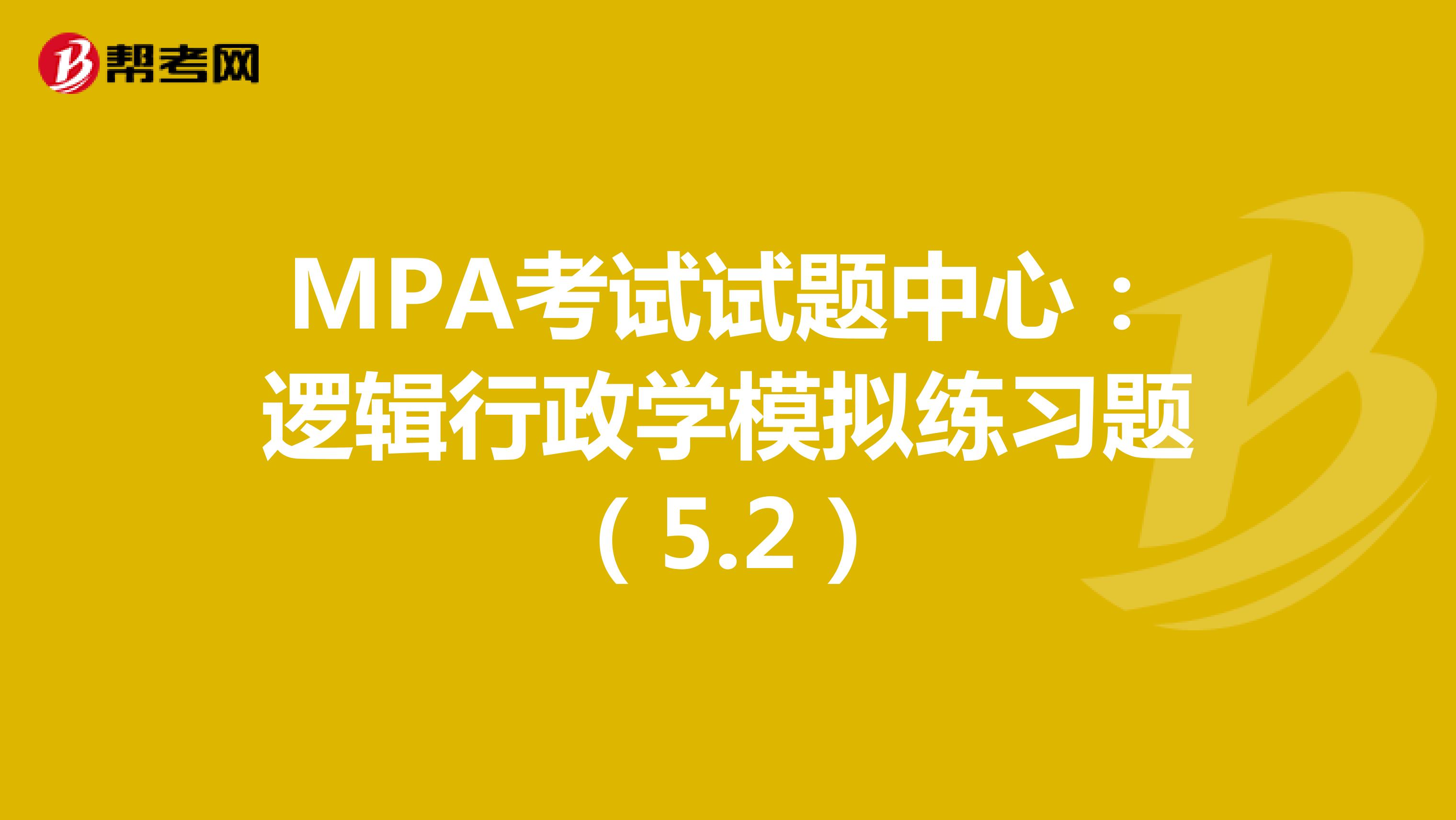 MPA考试试题中心：逻辑行政学模拟练习题（5.2）