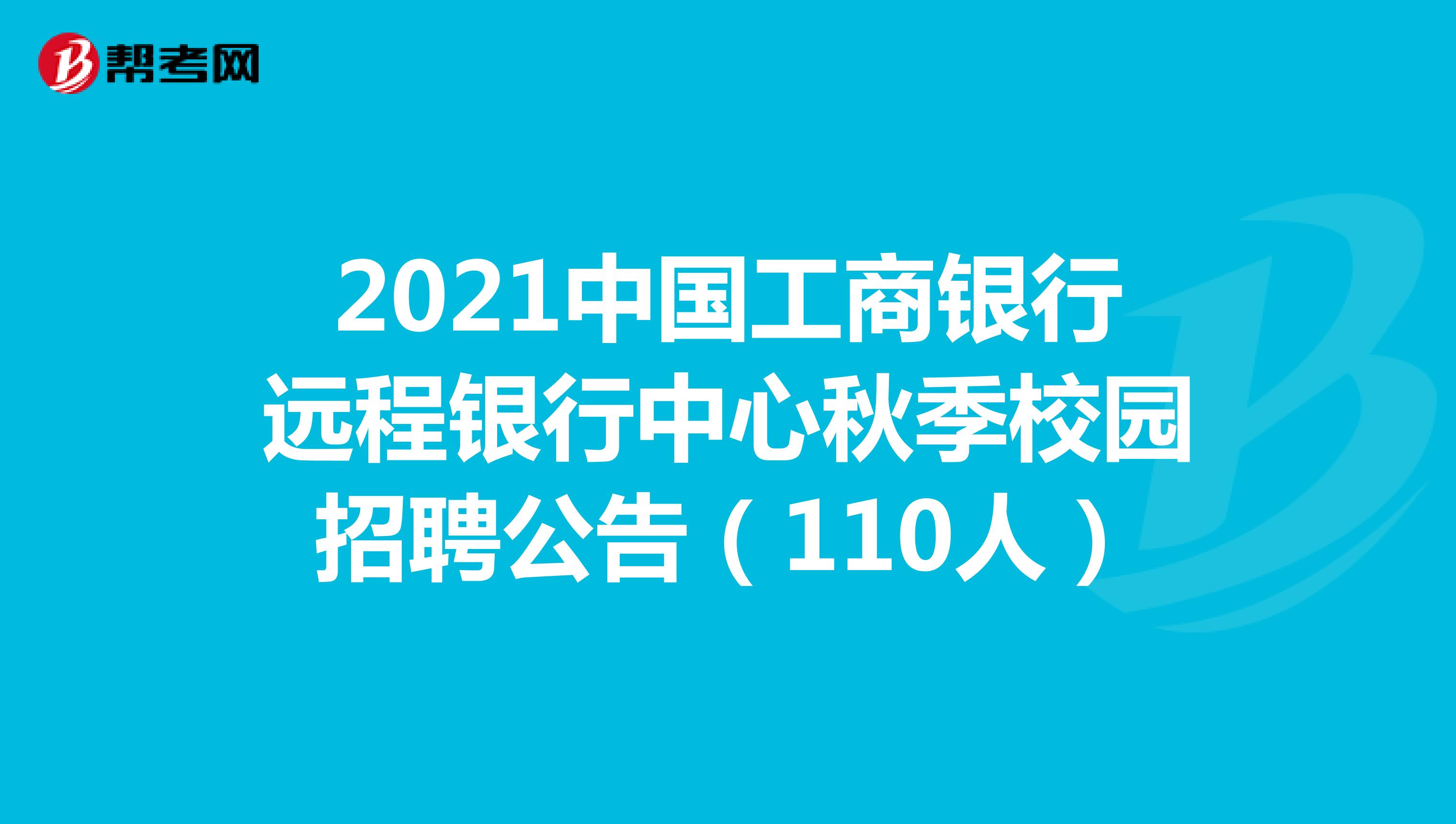 2021中国工商银行远程银行中心秋季校园招聘公告（110人）