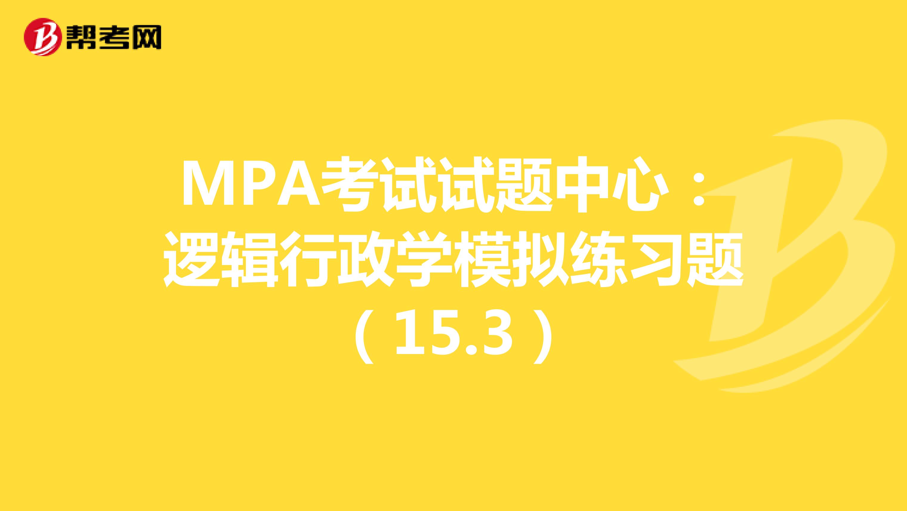 MPA考试试题中心：逻辑行政学模拟练习题（15.3）