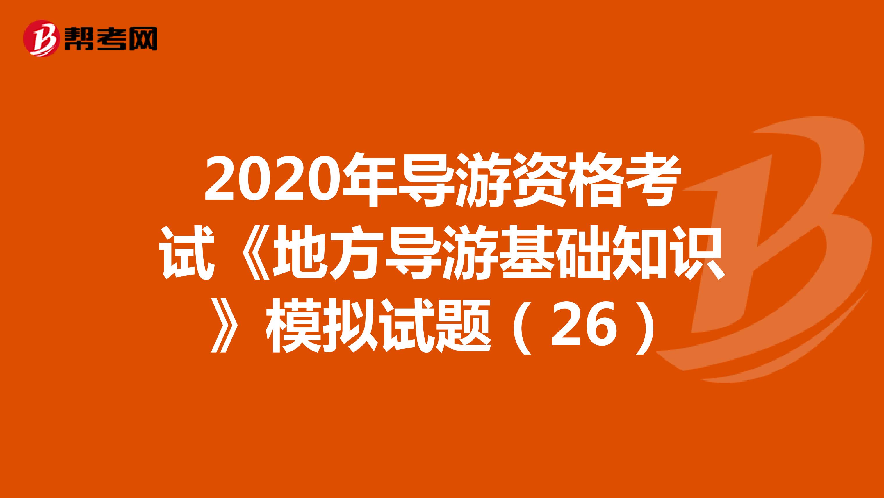 2020年导游资格考试《地方导游基础知识》模拟试题（26）