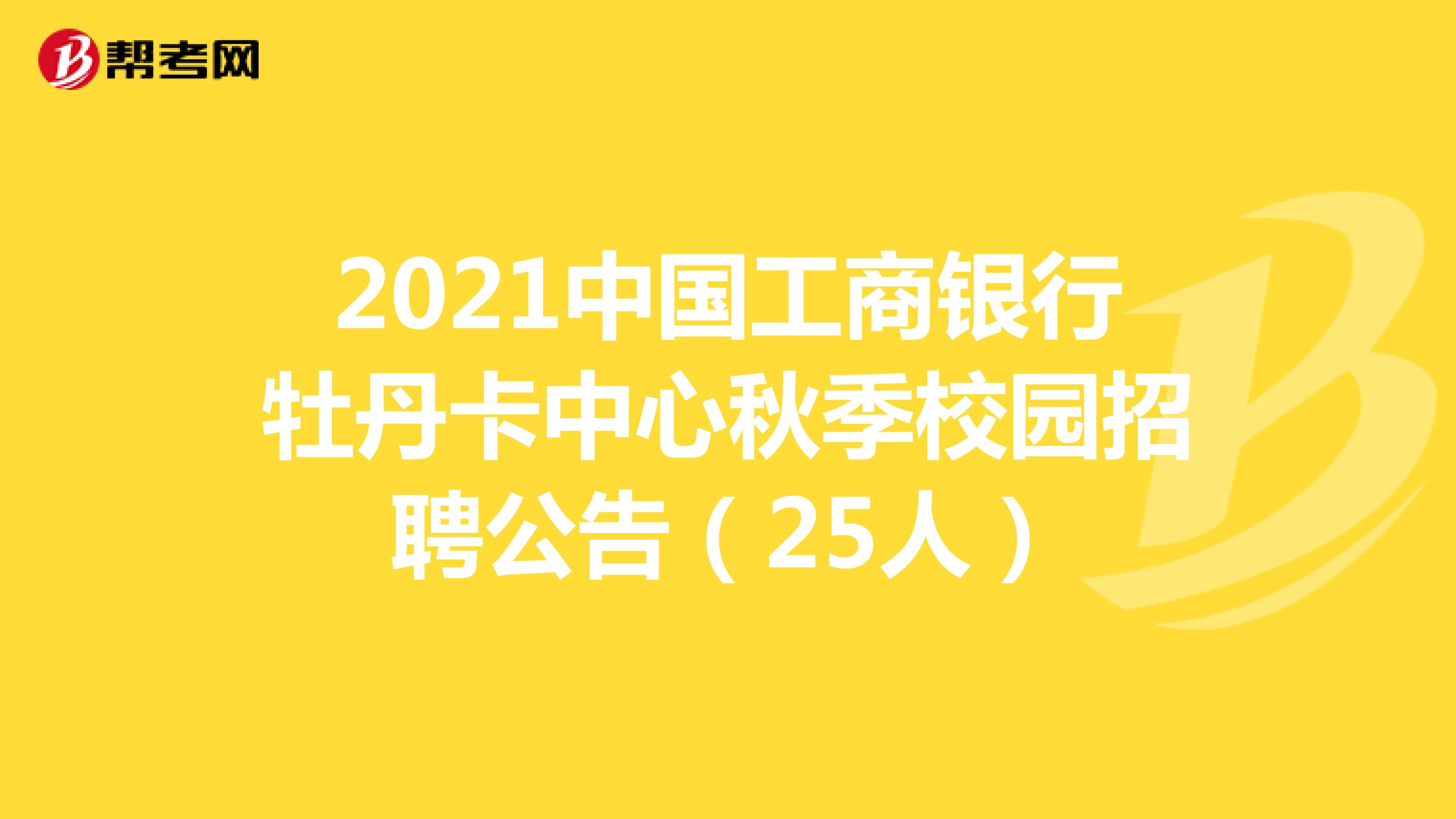 2021中国工商银行牡丹卡中心秋季校园招聘公告（25人）
