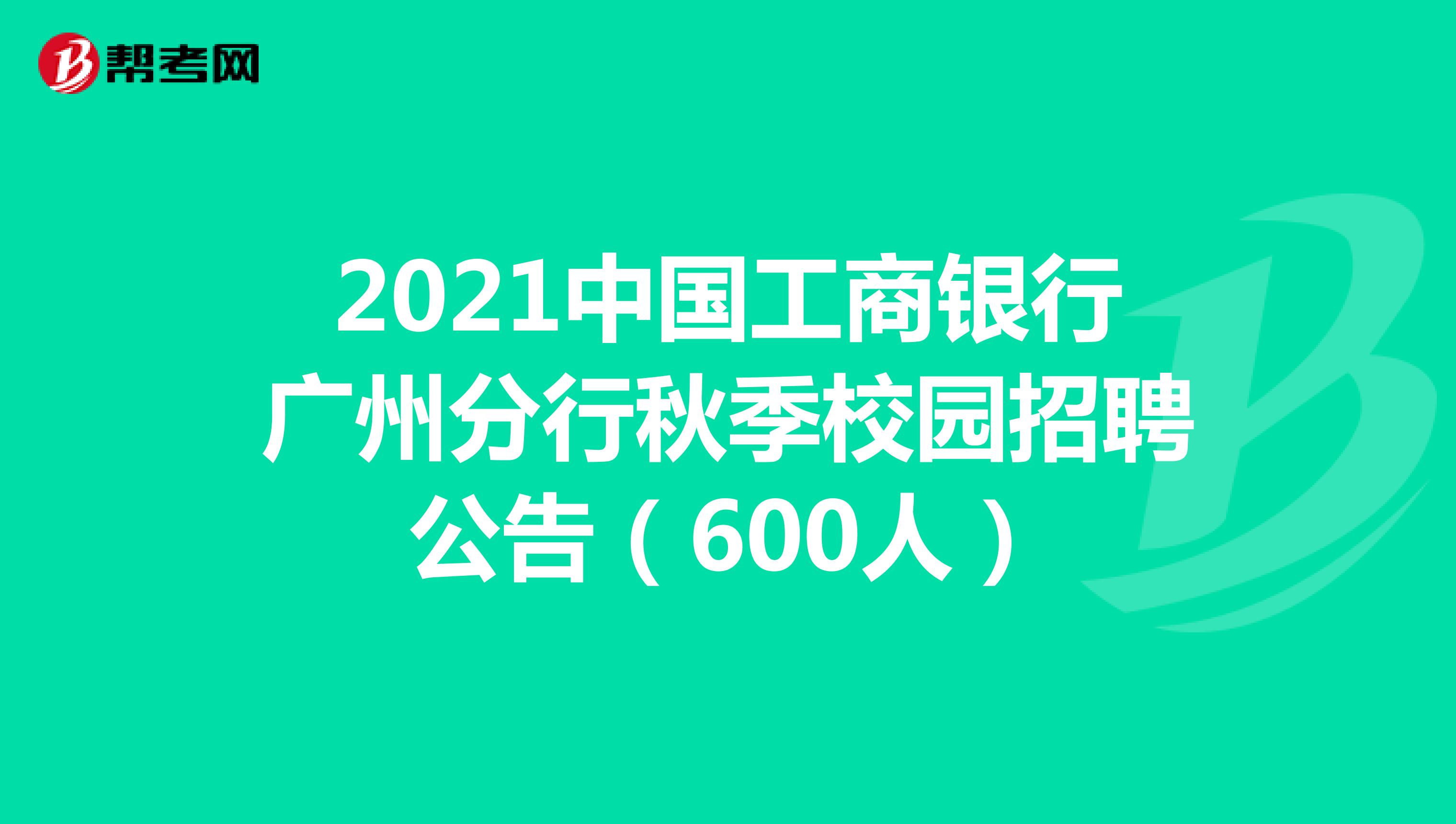 2021中国工商银行广州分行秋季校园招聘公告（600人）