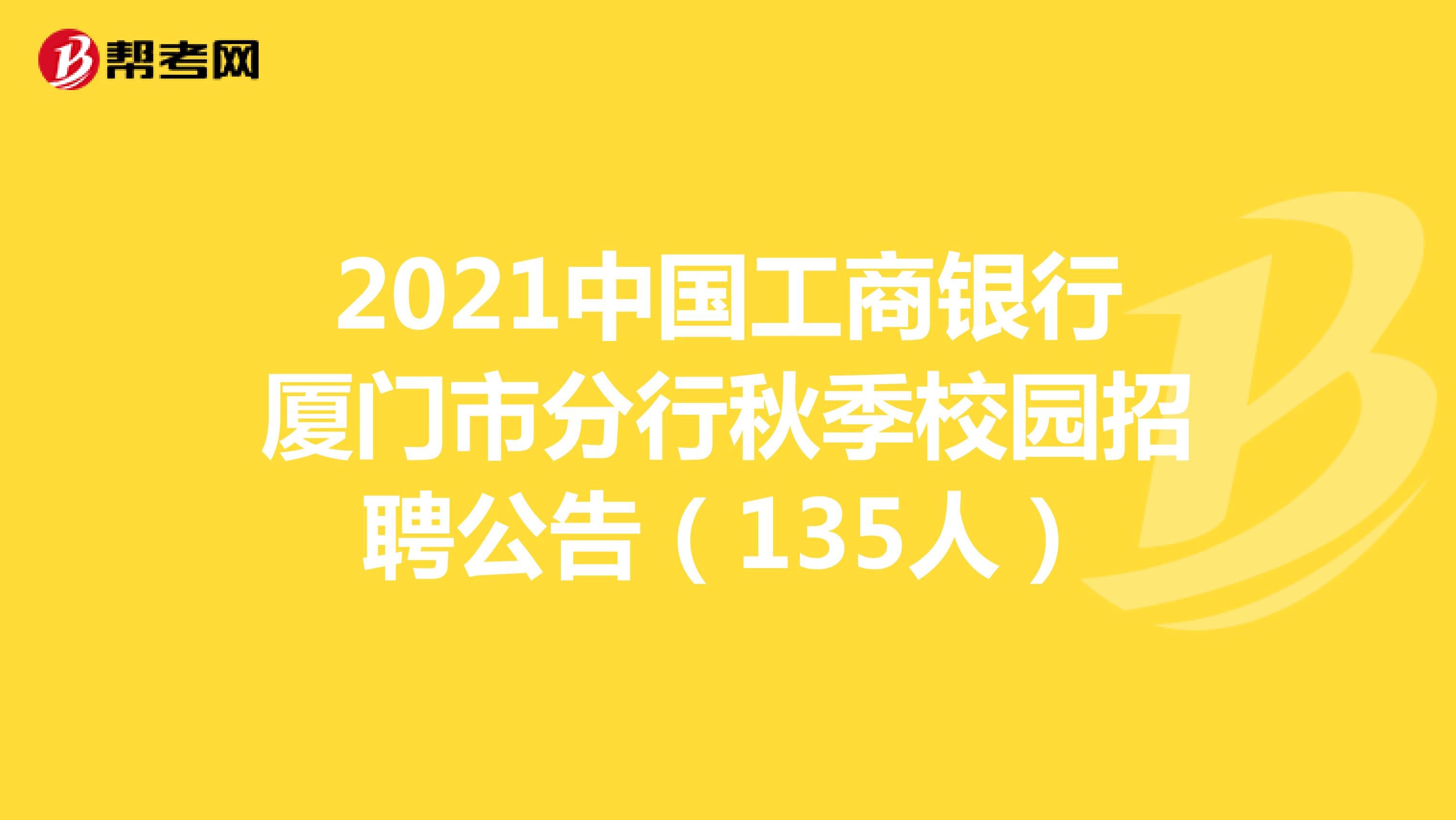 2021中国工商银行厦门市分行秋季校园招聘公告（135人）