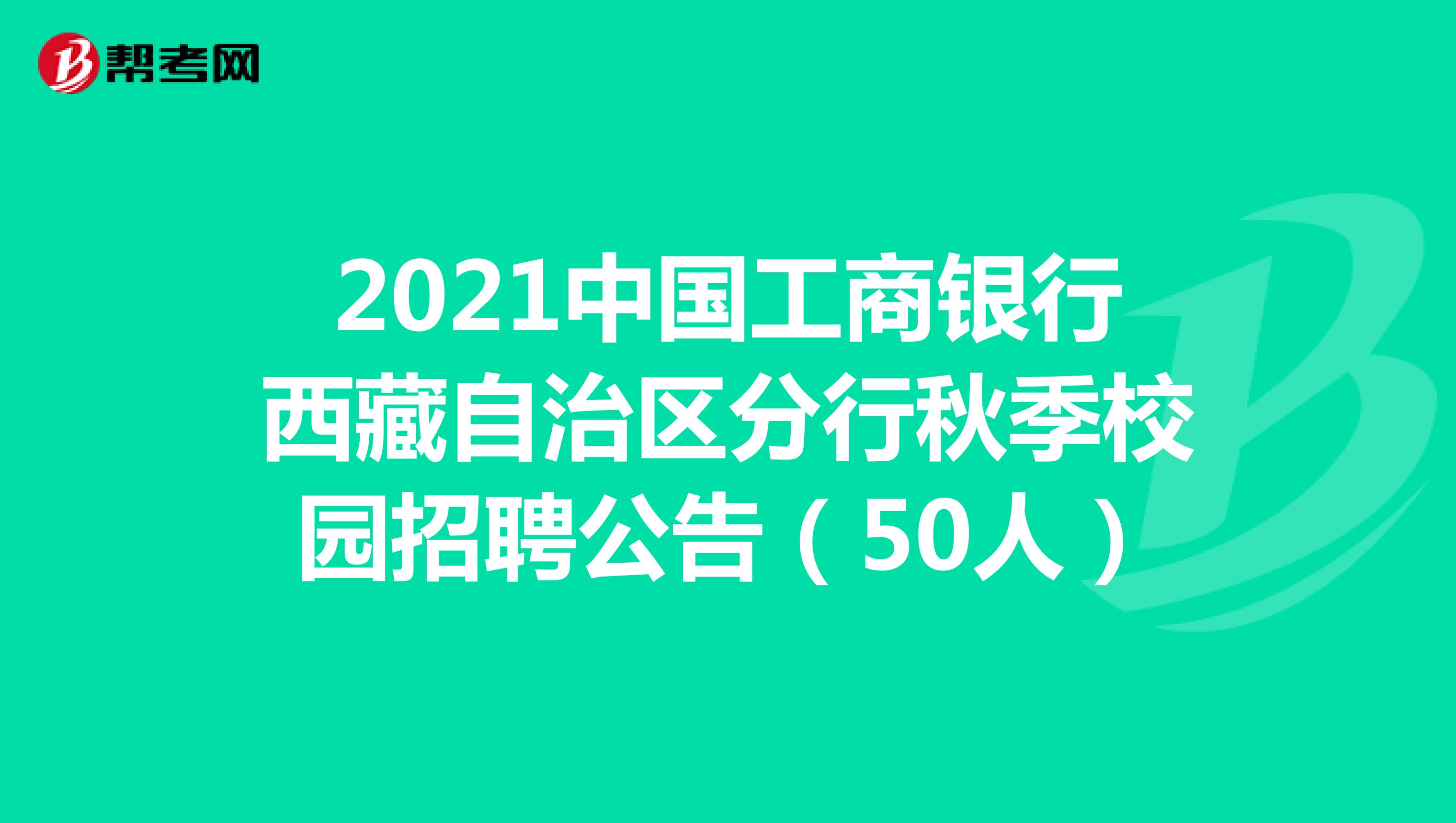 2021中国工商银行西藏自治区分行秋季校园招聘公告（50人）