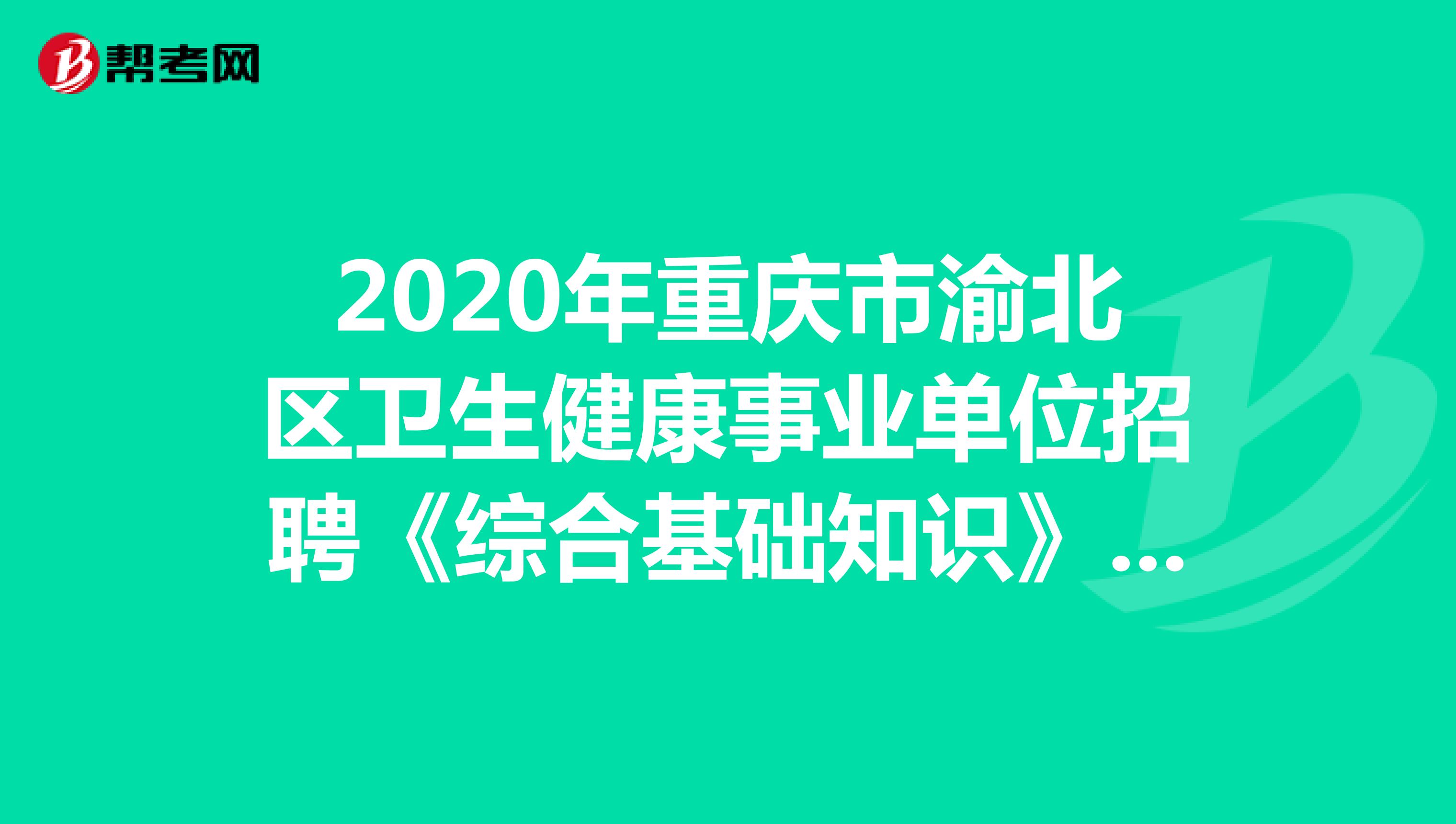 2020年重庆市渝北区卫生健康事业单位招聘《综合基础知识》精选题（6）
