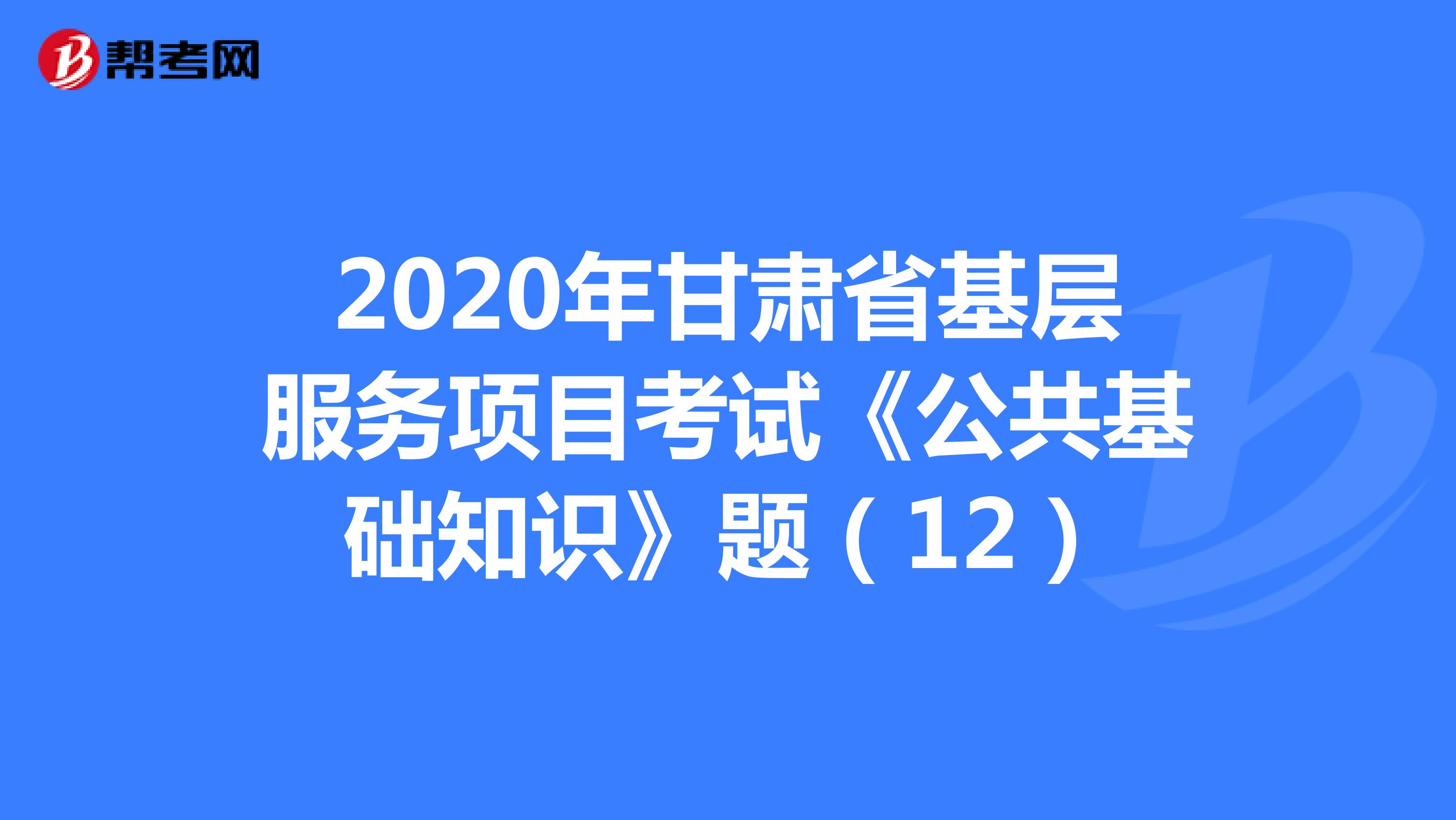 2020年甘肃省基层服务项目考试《公共基础知识》题（12）