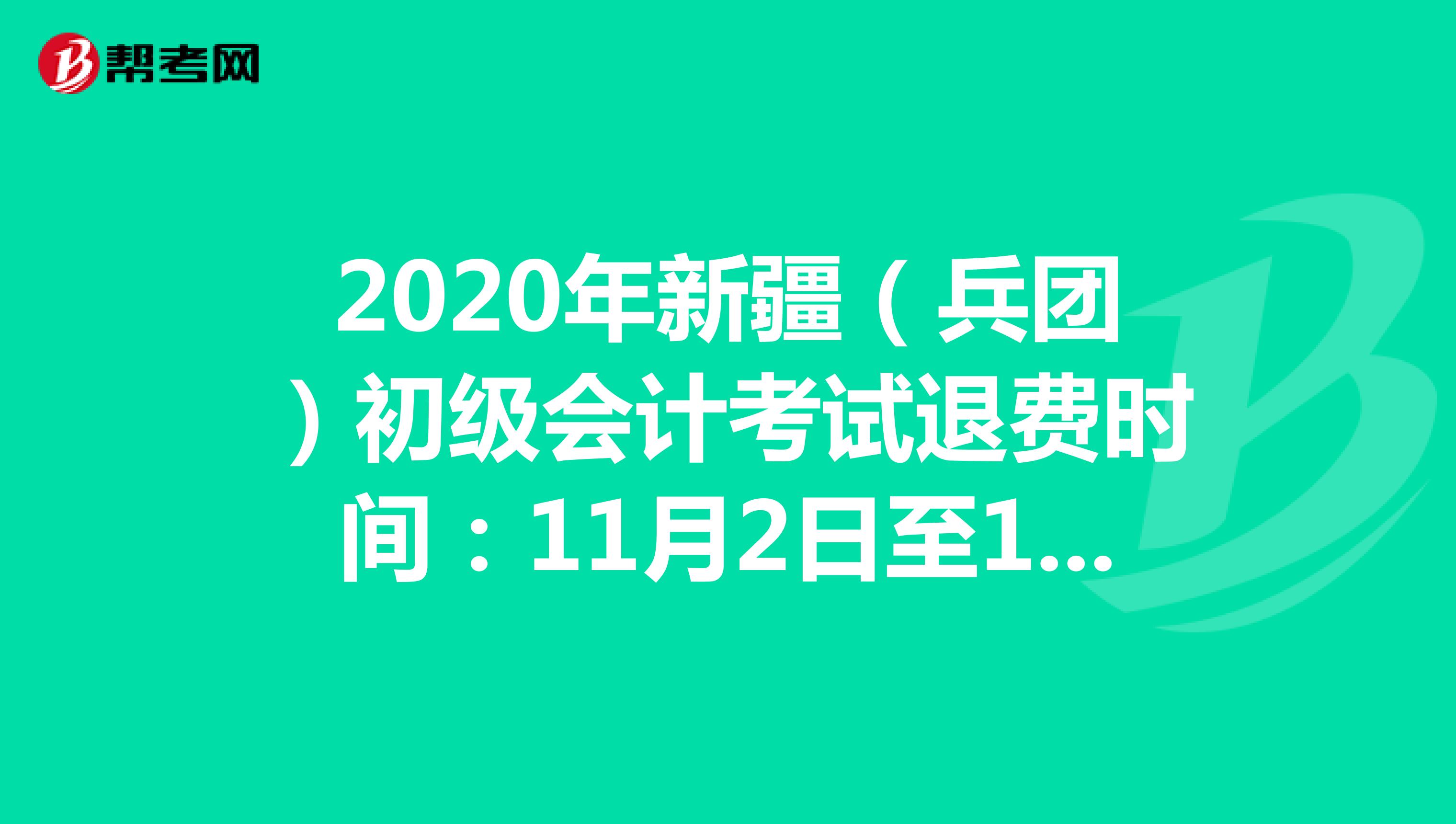 2020年新疆（兵团）初级会计考试退费时间：11月2日至11月7日