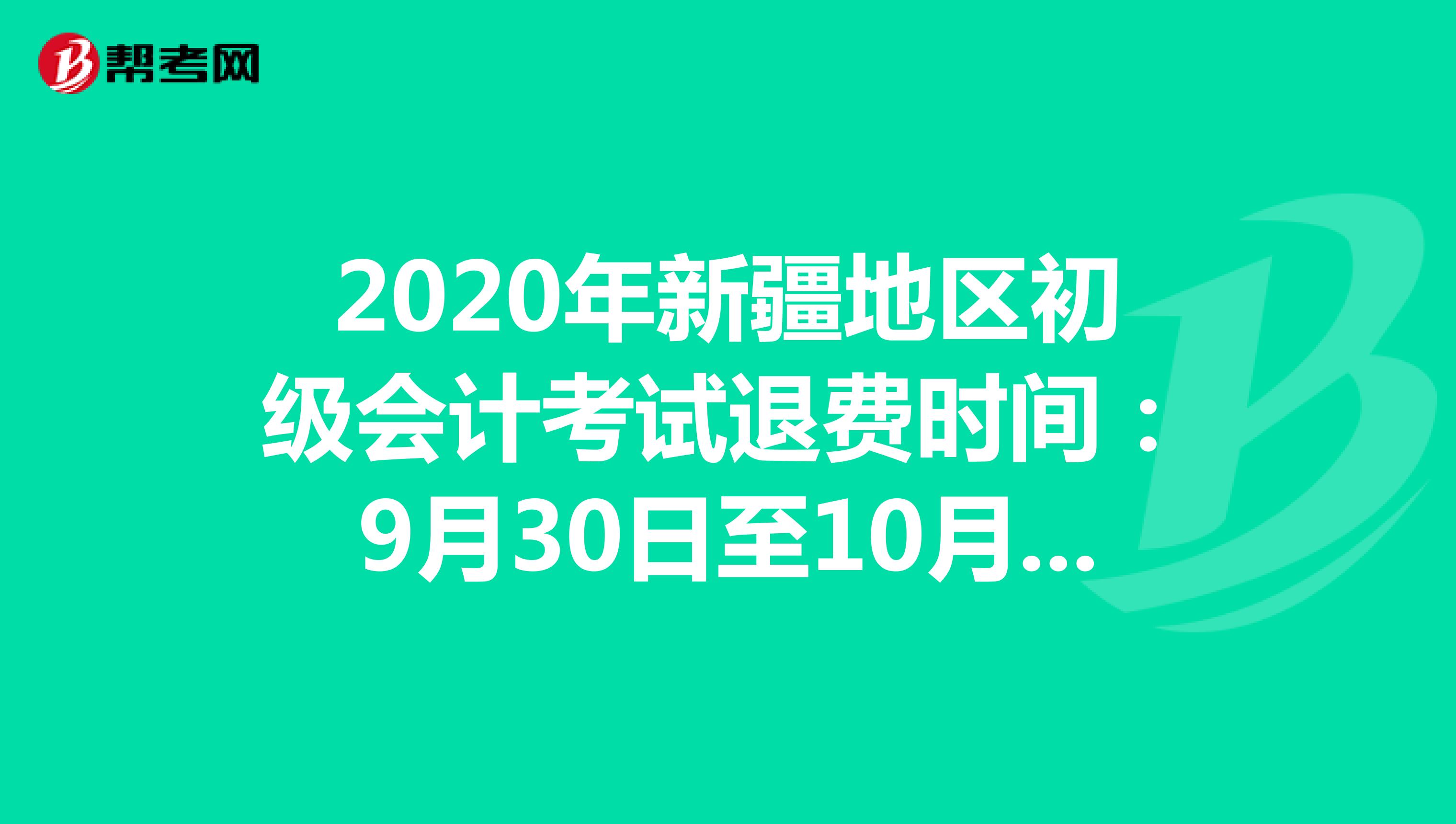 2020年新疆地区初级会计考试退费时间：9月30日至10月30日