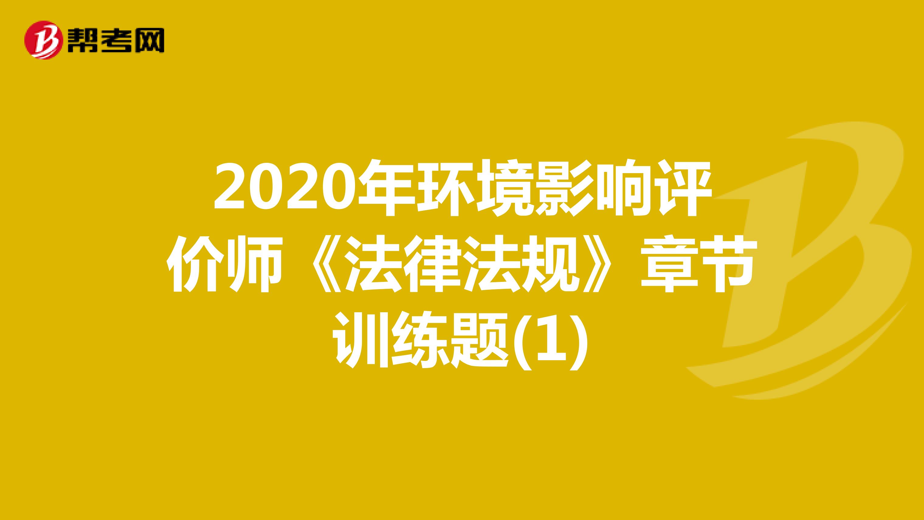 2020年环境影响评价师《法律法规》章节训练题(1)
