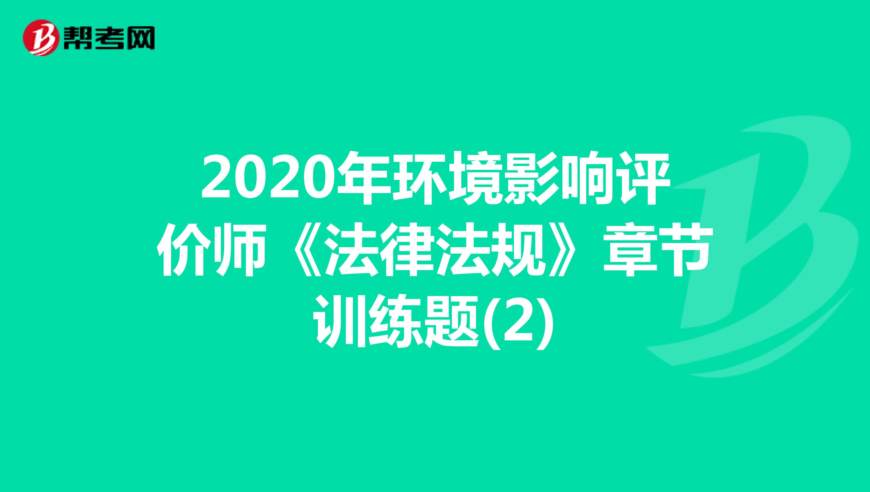 2020年环境影响评价师《法律法规》章节训练题(2)