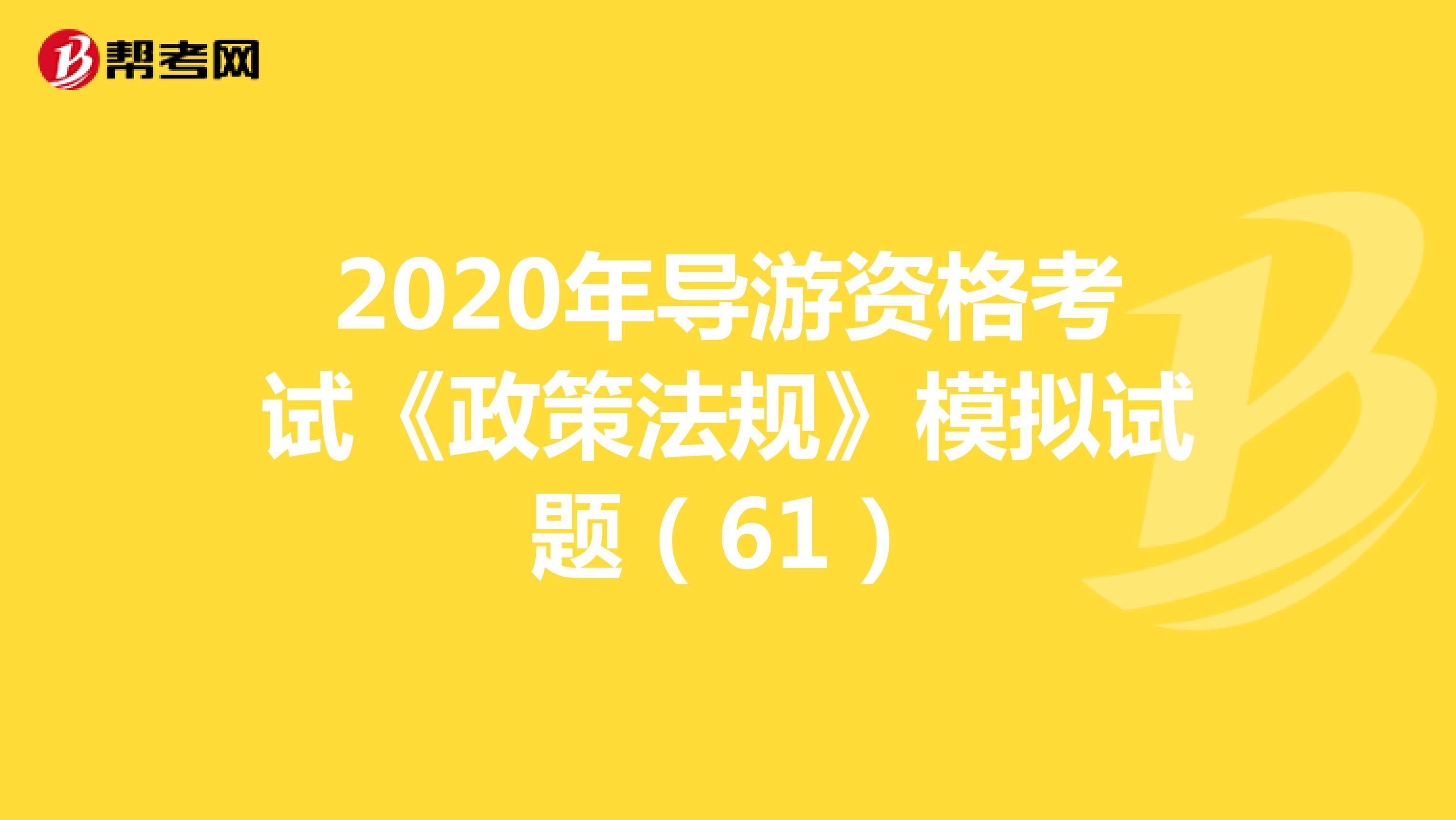 2020年导游资格考试《政策法规》模拟试题（61）